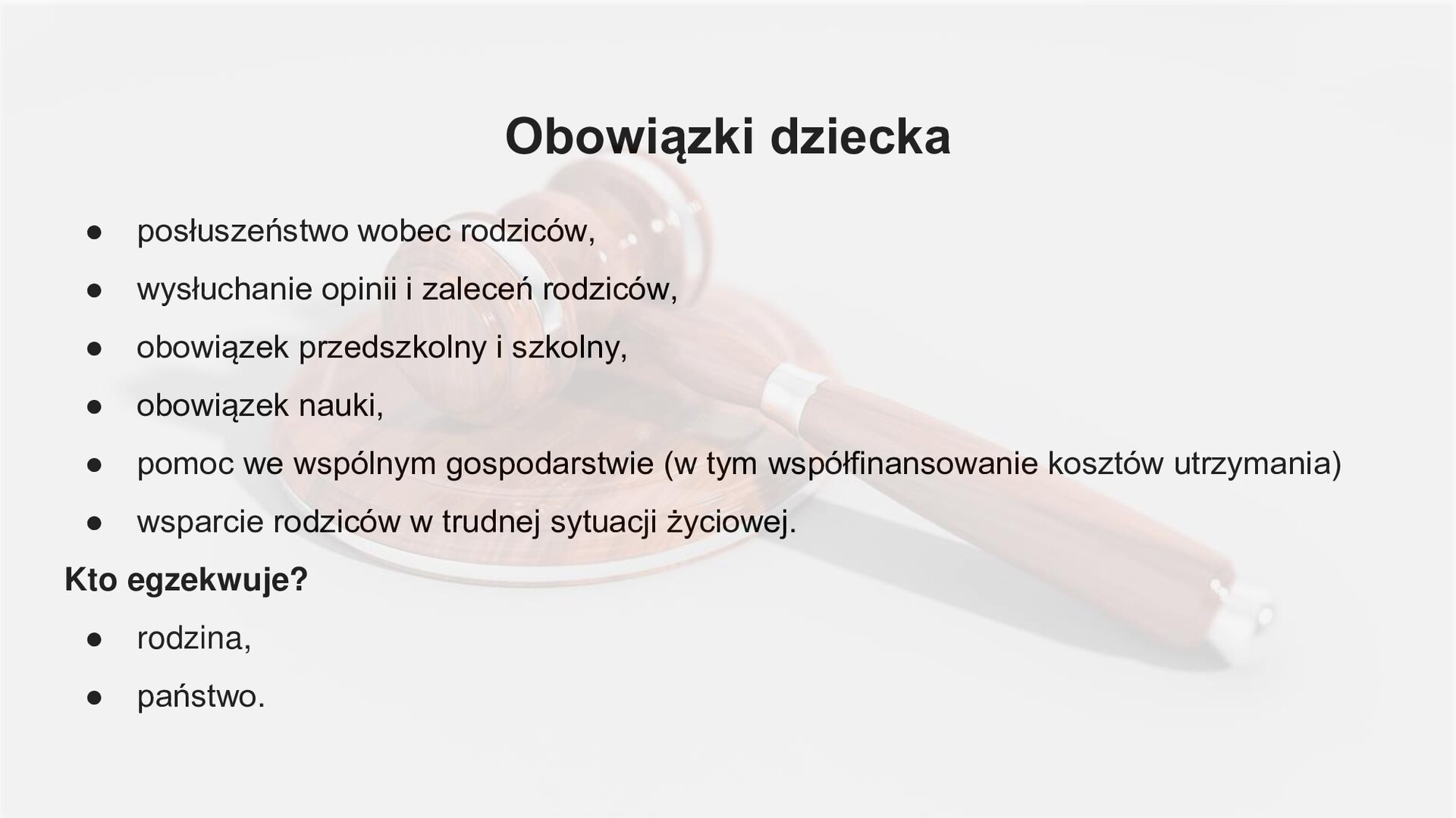 Biały slajd, na którym znajduje się niewyraźne zdjęcie młotka sędziego. Na nim pojawia się czarny tekst: „Obowiązki dziecka: posłuszeństwo wobec rodziców, wysłuchanie opinii i zaleceń rodziców, obowiązek przedszkolny i szkolny, obowiązek nauki, pomoc we wspólnym gospodarstwie (w tym współfinansowanie kosztów utrzymania), wsparcie rodziców w trudnej sytuacji życiowej. Kto egzekwuje? Rodzina, państwo”.