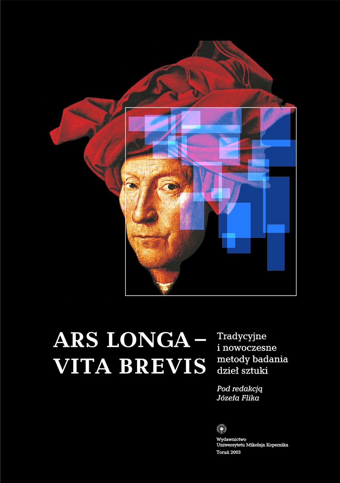 Ilustracja przedstawia okładkę publikacji naukowej. Na czarnym tle widzimy głowę mężczyzny, w czerwonym turbanie. Mężczyzna patrzy na widza. Na portrecie zamieszczony jest prostokąt z białą obwódką, w którym znajdują się nałożone transparentne, niebieskie prostokąty, nałożone na siebie. Pod portretem znajduje się tytuł publikacji: ARS LONGA‑VITA BREVIS oraz tekst: „Tradycyjne i nowoczesne metody badania dzieł sztuki. Pod redakcją Józefa Flika”. Poniżej natomiast nazwa wydawnictwa i rok wydania: „Uniwersytet Mikołaja Kopernika 2003”.