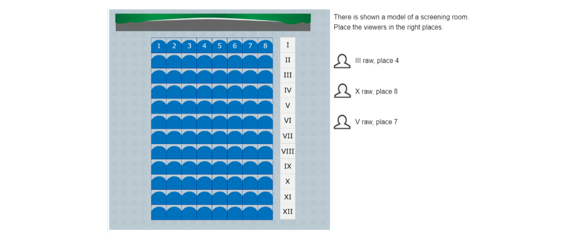 Na rysunku znajduje się plan widowni składającej się z dwunastu rzędów, po osiem miejsc w każdym rzędzie. Po prawej stronie planu znajduje się tekst 'There is shown a model of a screening room. Place the viewers in the right places.' i sylwetki widzów. Pierwszy widz – III raw, place 4, drugi widz- X raw, place 8, trzeci widz – V raw, place 7.