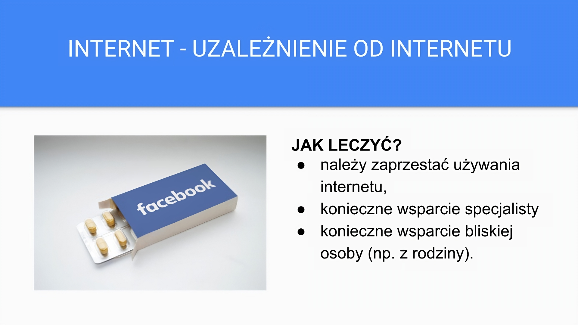 Niebiesko‑biały slajd zatytułowany: „Internet - uzależnienie od internetu”. Poniżej tekst: „Jak leczyć? należy zaprzestać używania internetu, konieczne wsparcie specjalisty konieczne wsparcie bliskiej osoby (np. z rodziny)”.  Po lewej stronie slajdu umieszczono zdjęcie przedstawiające pudełko z tabletkami. Na opakowaniu w kolorze niebieskim umieszczony został napis „facebook”.
