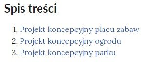 Ilustracja przedstawiająca przykładowy interaktywny spis treści umożliwiający nawigowanie między planszami. Na samej górze znajduje się nagłówek: Spis treści. Poniżej wymienione zostały tytuły dostępnych grafik interaktywnych. Pierwsza to: Projekt koncepcyjny placu zabaw. Drugi to: Projekt koncepcyjny ogrodu. Trzeci z nich to: Projekt koncepcyjny parku. Kliknięcie jednego z dostępnych tytułów spowoduje przeniesienie do wybranej grafiki.
