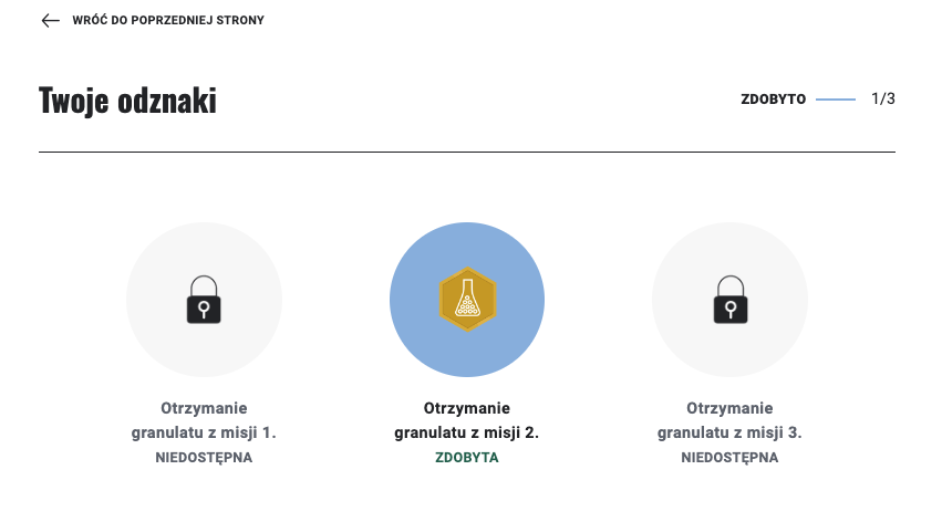 Ilustracja przedstawia od góry strzałka w lewo z napisem: wróć do poprzedniej strony. Poniżej napis: Twoje odznaki. Następnie odznaki: pierwsze o lewej - symbol kłódki - podpis Otrzymanie granulatu z misji pierwszej, niedostępna. Kolejna jest ikona kolby płaskodennej na tle żółtego sześciokąta, który jest na tle niebieskiego koła. Podpis: Otrzymanie granulatu z misji drugiej. Zdobyta. Następnie znowu zamknięta kłódka z podpisem: otrzymanie granulatu z misji trzeciej. Niedostępna.