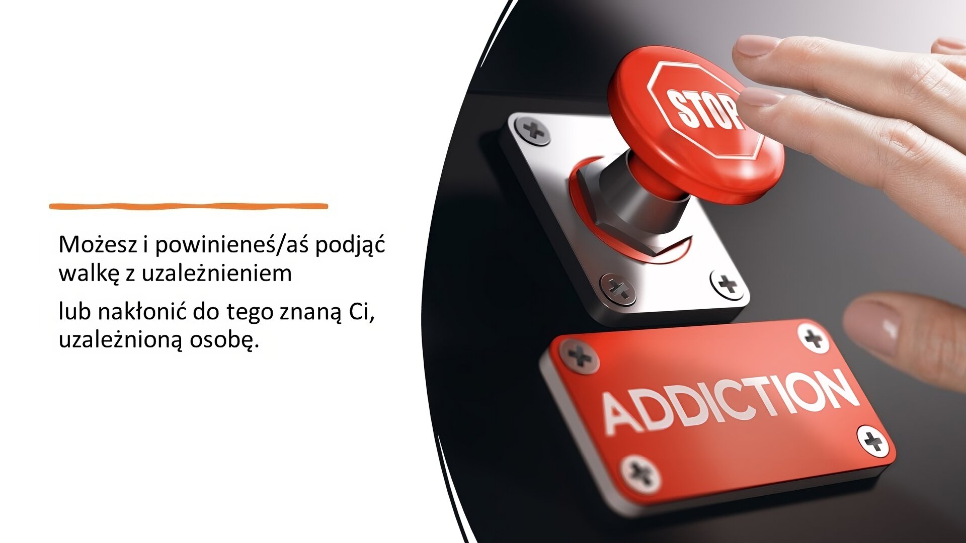 Biały slajd. Z lewej strony tekst: „Możesz i powinieneś/aś podjąć walkę z uzależnieniem lub nakłonić do tego znaną Ci, uzależnioną osobę”. Obok, z prawej strony slajdu, zdjęcie przedstawiające czerwony przycisk z napisem „STOP”. Nad przyciskiem dłoń ludzka, a pod nim czerwona tabliczka z białym napisem: „Addiction”.