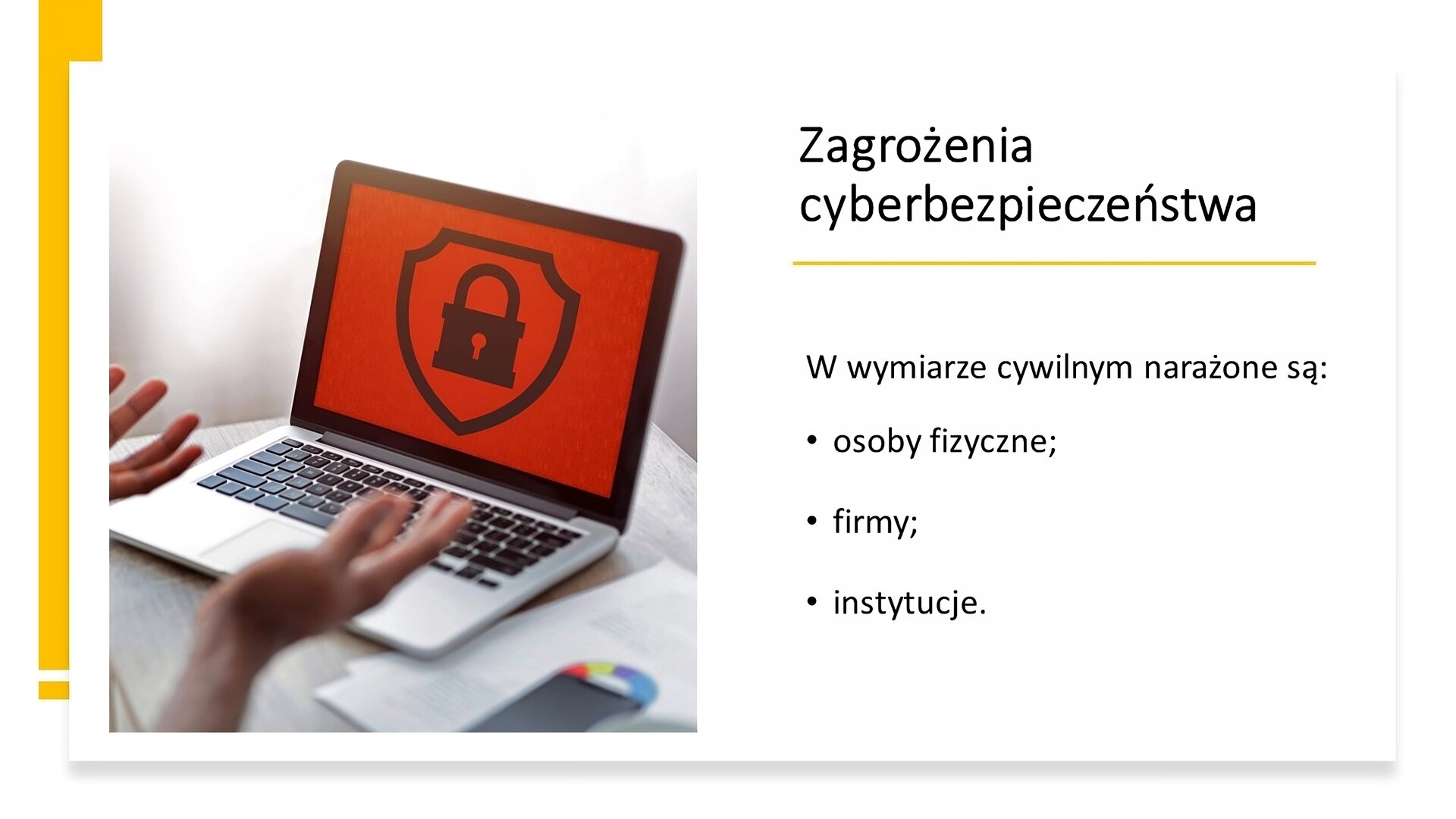 Biały slajd. Z lewej strony zdjęcie otwartego laptopa, na ekranie którego znajduje się czarna tarcza z kłódką na czerwonym tle. Przed laptopem rozłożone dłonie ludzkie. Z prawej strony slajdu tekst: „Zagrożenia cyberbezpieczeństwa. W wymiarze cywilnym narażone są: osoby fizyczne, firmy, instytucje”.