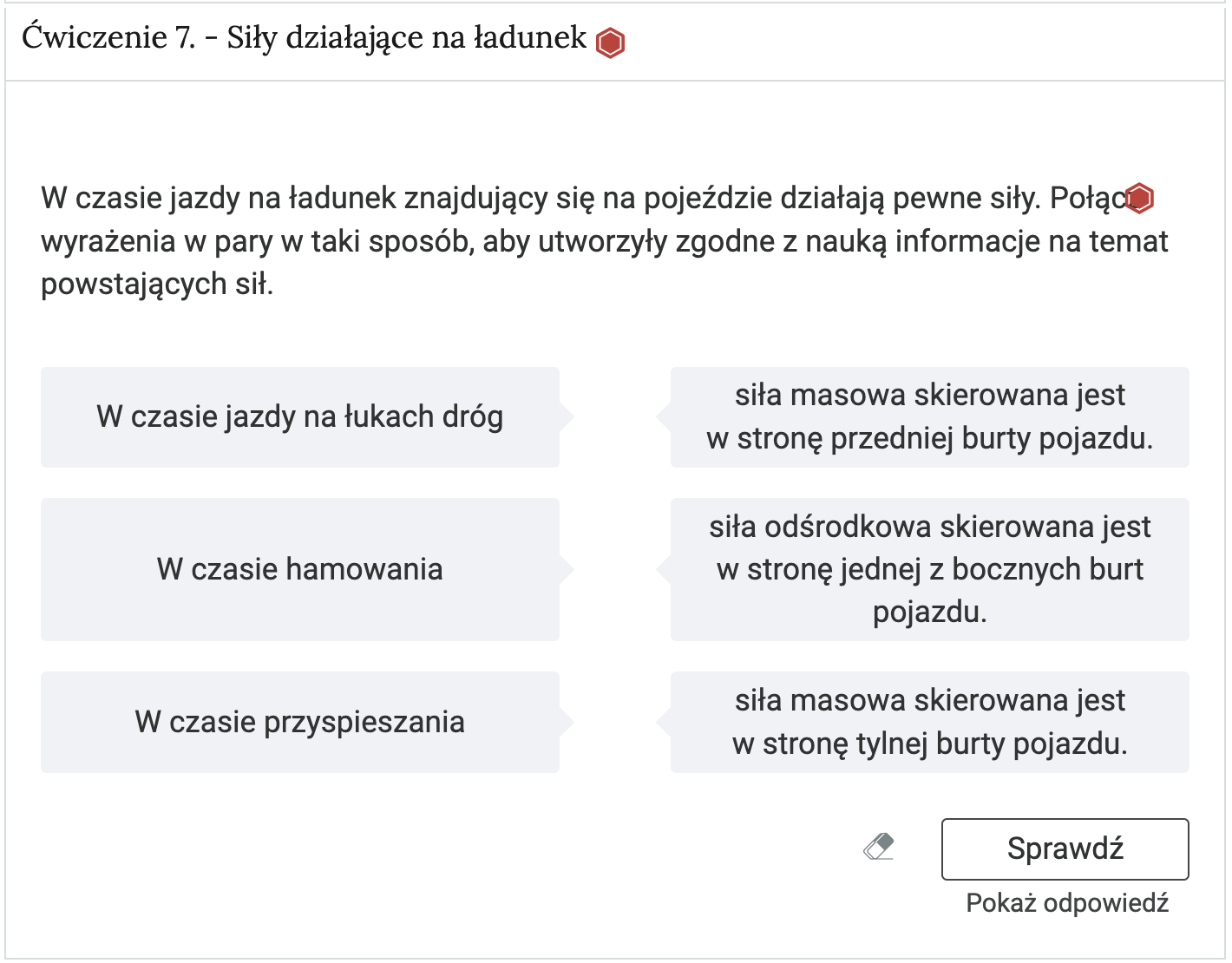 Zrzut ekranu przedstawia ćwiczenie umieszczone w otwartej zakładce. Na górze znajduje się statyczny pasek, na którym jest numer ćwiczenia i tytuł. Pod nim znajduje się prostokątne pole, w którym umieszczone jest ćwiczenie. Tu jest to łączenie par. Elementy z prawej kolumny i z lewej należy połączyć w pary. Pod treścią ćwiczenia znajdują się kolejno następujące przyciski: ikona gumki do ścierania, po której kliknięciu wprowadzone odpowiedzi są usuwane; przycisk sprawdź oraz przycisk pokaż odpowiedź.