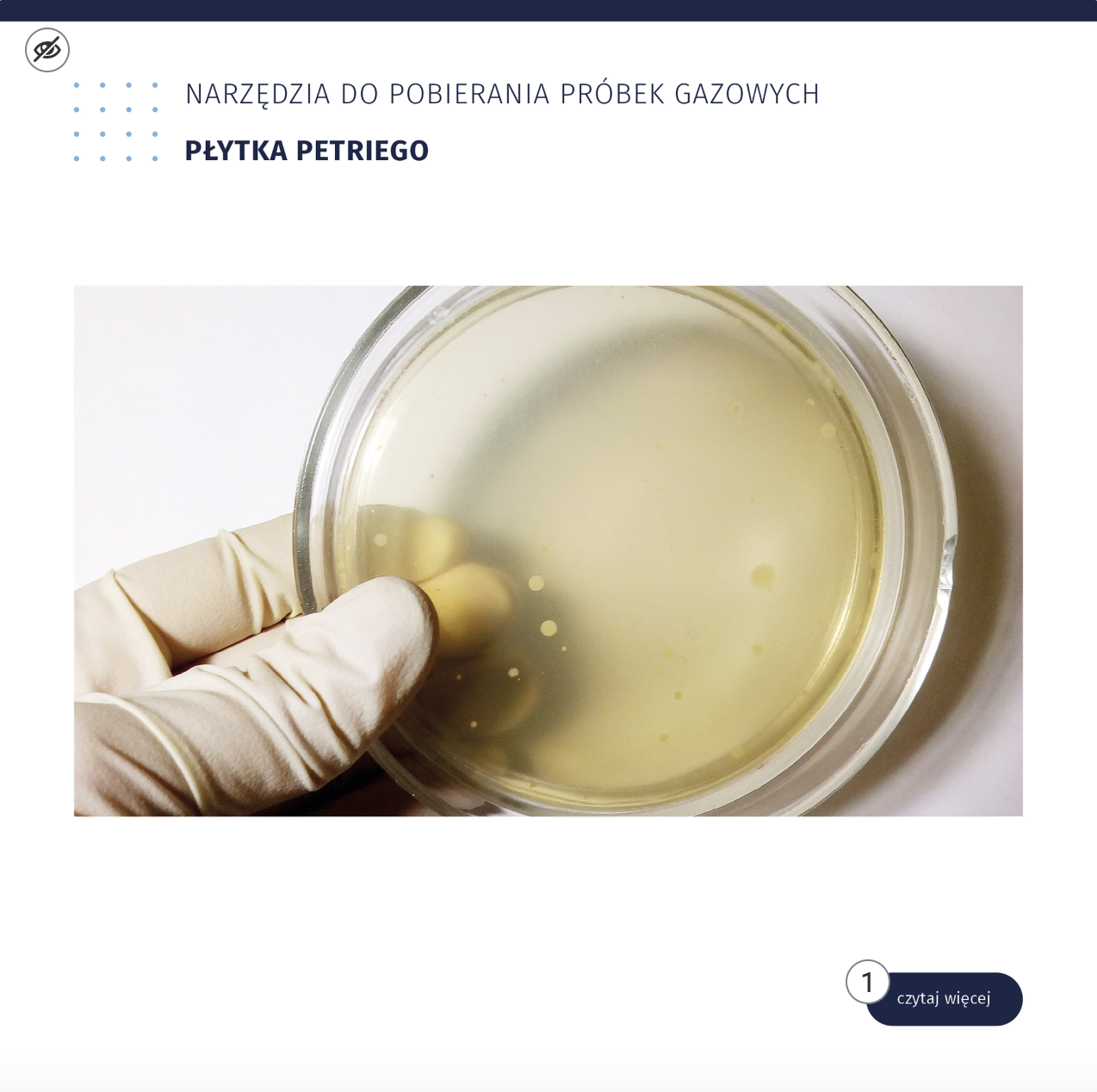 Grafika z ilustracją interaktywną przedstawiająca okrągłą płytkę Petriego trzymaną przez laboranta w lewej ręce zabezpieczonej gumową rękawicą. Na szalce widoczna jest rozmazana próbka o słomkowym kolorze. W dolnej części płytki widoczne są nieliczne, matowe kropki. Treść punktu tożsama z nagraniem: Płytka Petriego to naczynie w kształcie okrągłej podstawki wykonane z przeźroczystego szkła. Płytka Petriego wykorzystywana jest w różnych metodach sedymentacyjnych pobierania próbek gazowych.