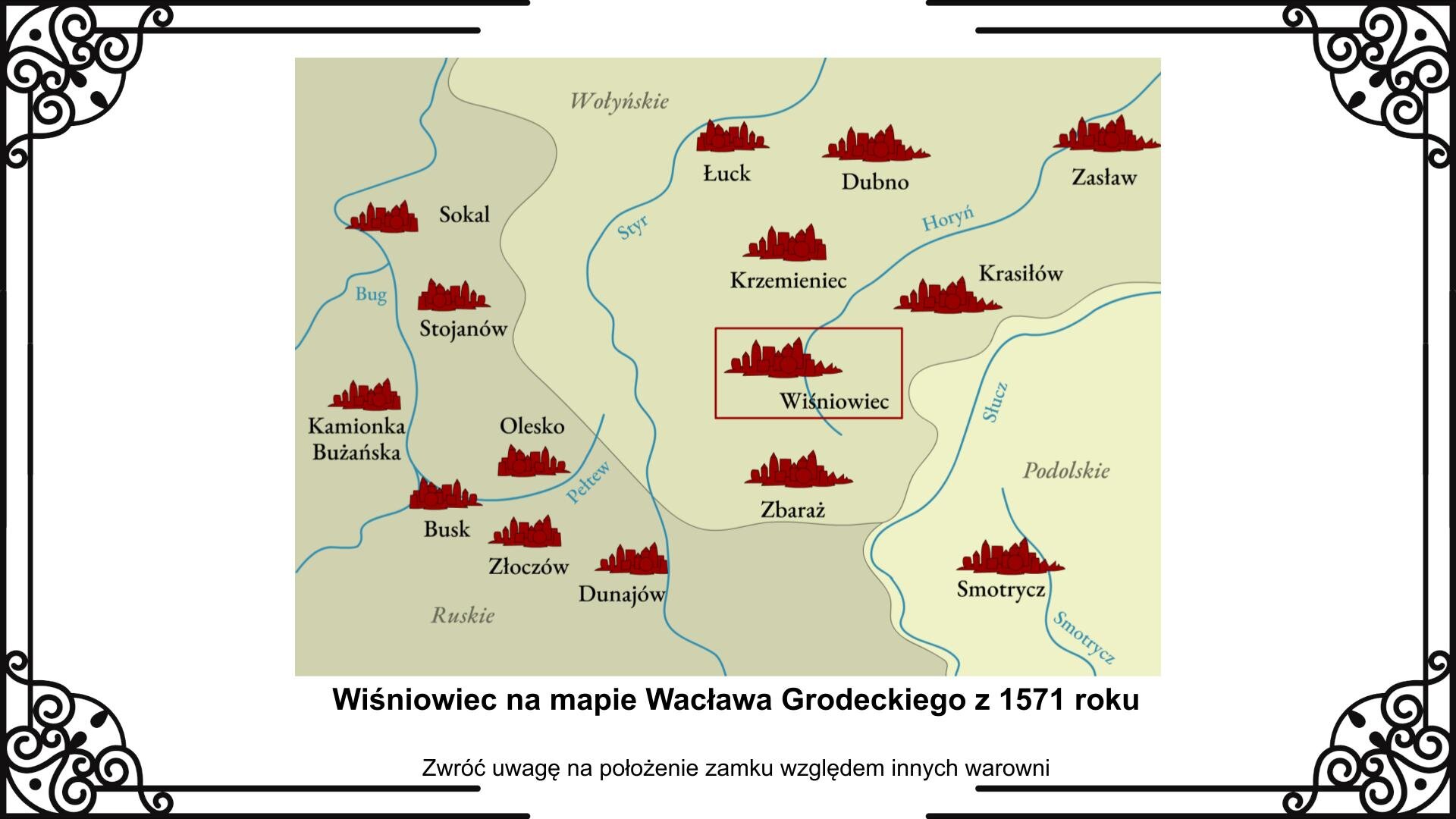Slajd przedstawia planszę z fragmentem mapy z XVI wieku, która pokazuje lokalizację zamku w Wiśniowcu na południowo‑wschodnich krańcach Rzeczypospolitej przy granicy z Mołdawią. Warownia jest na mapie obwarowana czerwoną ramką. Na mapie znajdują się również inne zamki: Łuck, Dubno, Zasław, Sokal, Krzemieniec, Krasiłów, Stojanów, Kamionka Bużańska, Olesko, Busk, Złoczów, Dunajów, Zbaraż, Smotrycz. Pod mapą jest napis informacyjny i zwrot w stronę ucznia: Zwróć uwagę na położenie zamku względem innych warowni.