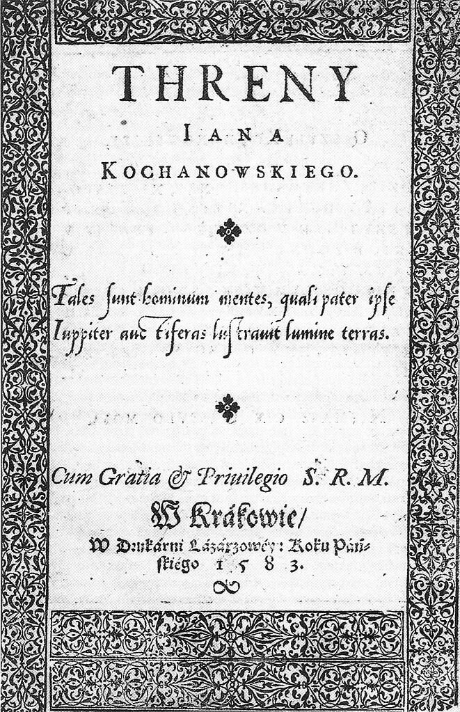 Karta tytułowa książki, tekst: THRENY Iana Kochanowskiego. Napis w języku łacińskim (Tales sunt hominum mentes, quali pater ipse
Juppiter auctiferas lustravit lumine terras. - Umysły luǳkie są odbiciem światła, którym ojciec Jupiter oświeca uroǳajne ziemie.) Cum gratia et priuilegio S. R. M. W Krakowie w Drukarni Łazarzowej: Roku pańskiego 1583. Wokół strony znajduje się ozdobny roślinny ornament.