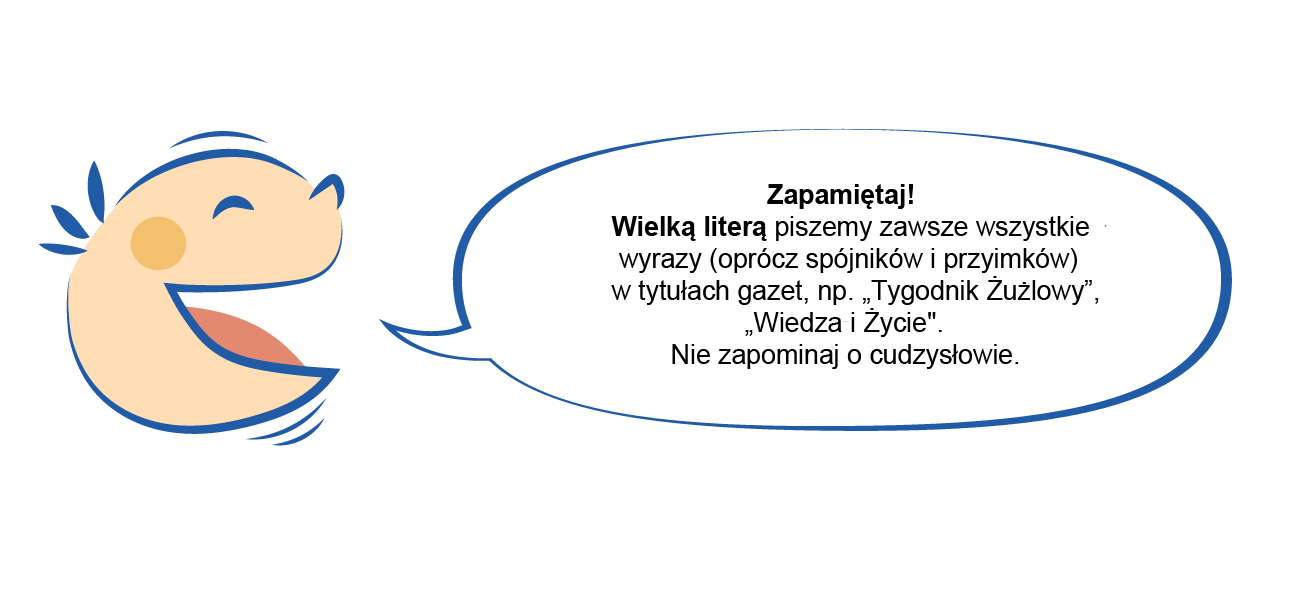 Ilustracja przedstawiająca po lewej stronie uśmiechniętą buzię dziecka z zadartym noskiem i z rumieńcami, która mówi. Po prawej stronie informacje w dymku: Zapamiętaj! Wielką literą piszemy zawsze wszystkie wyrazy (oprócz spójników i przyimków) w tytułach gazet, np. „Tygodnik Żużlowy”, „Wiedza i Życie". Nie zapominaj o cudzysłowie.