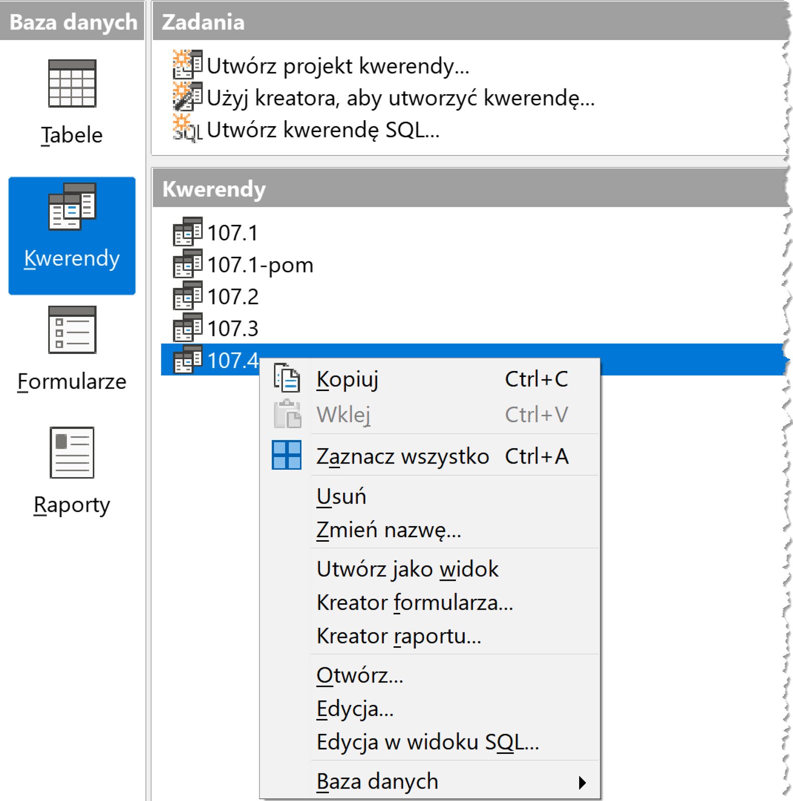 Ilustracja przedstawia widok Kwerendy. Od góry lista: Utwórz projekt kwerendy... Użyj kreatora, aby utworzyć kwerendę... Utwórz kwerendę SQL... Kwerendy: 107.1, 107.1 -pom, 107.2, 107.3, 107.4. Liczbę 107.4  podświetlono na niebiesko. Tu otwarto listę: Kopiuj, Wklej, Zaznacz Wszystko. Usuń, Zmień nazwę. Utwórz jako widok, Kreator formularza, Kreator raportu, Otwórz, Edycja, Edycja w widoku SOL, Baza danych. 