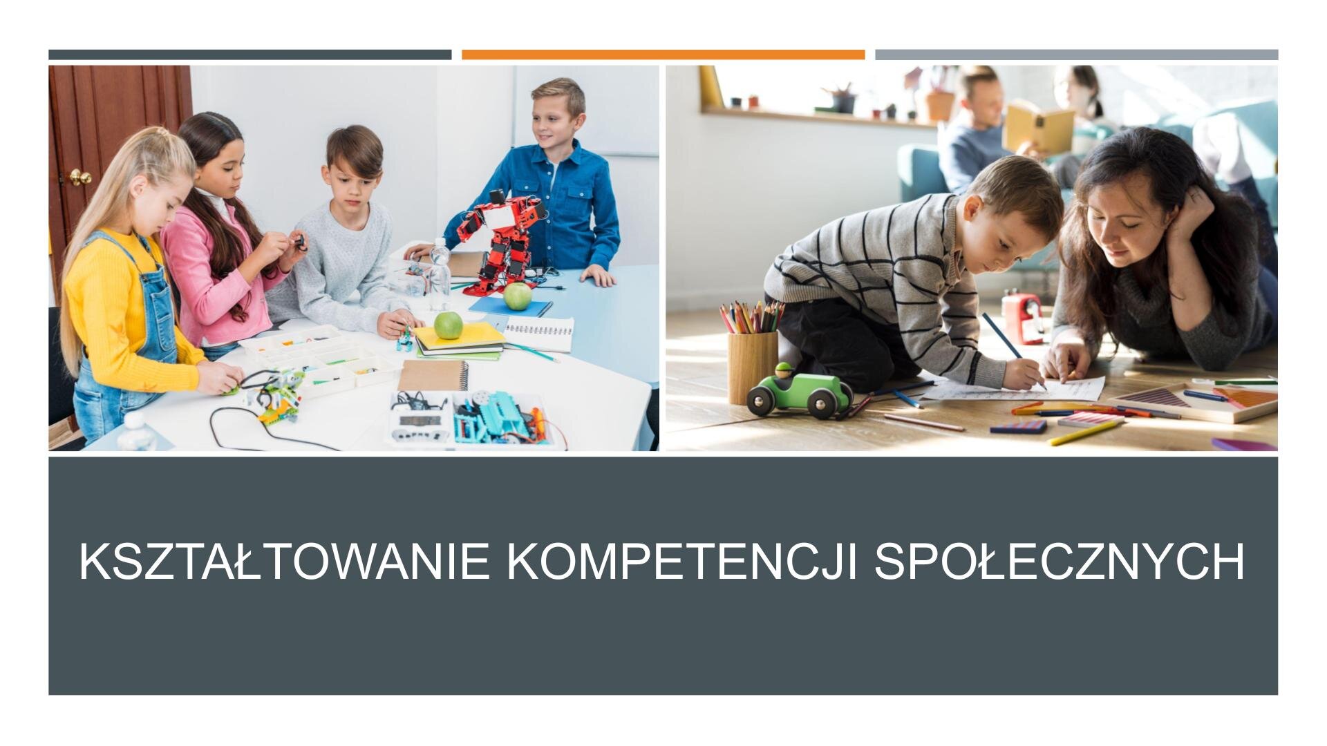Slajd przedzielony na dwie części. W górnej części dwa zdjęcie ustawione obok siebie. Z lewej strony zdjęcie przedstawia czwórkę dzieci, którzy stoją przy stole, na którym leżą kartki, modele, zeszyty oraz zielone jabłka. Z prawej strony slajdu zdjęcie małego chłopca rysującego po kartkach papieru. Siedzi on na podłodze, a obok niego leży dorosła kobieta. Wokół nich rozrzucone kredki. W tle kanapa, na której siedzi para osób czytająca książkę. U dołu slajdu, na ciemnoszarym tle, biały napis: „Kształtowanie kompetencji społecznych”.