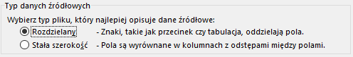 Ilustracja przedstawia fragment okna programu  Microsoft Excel  zatytułowanego: Typ danych źródłowych. W oknie znajduje się tekst: Wybierz typ pliku, który najlepiej opisuje dane źródłowe: Rozdzielany – Znaki, takie jak przecinek czy tabulacja, oddzielają pola, Stała szerokość – Pola są wyrównane w kolumnach z odstępami między polami. Opcja: Rodzielany - Znaki, takie jak przecinek czy tabulacja, oddzielają pola jest zaznaczona. 