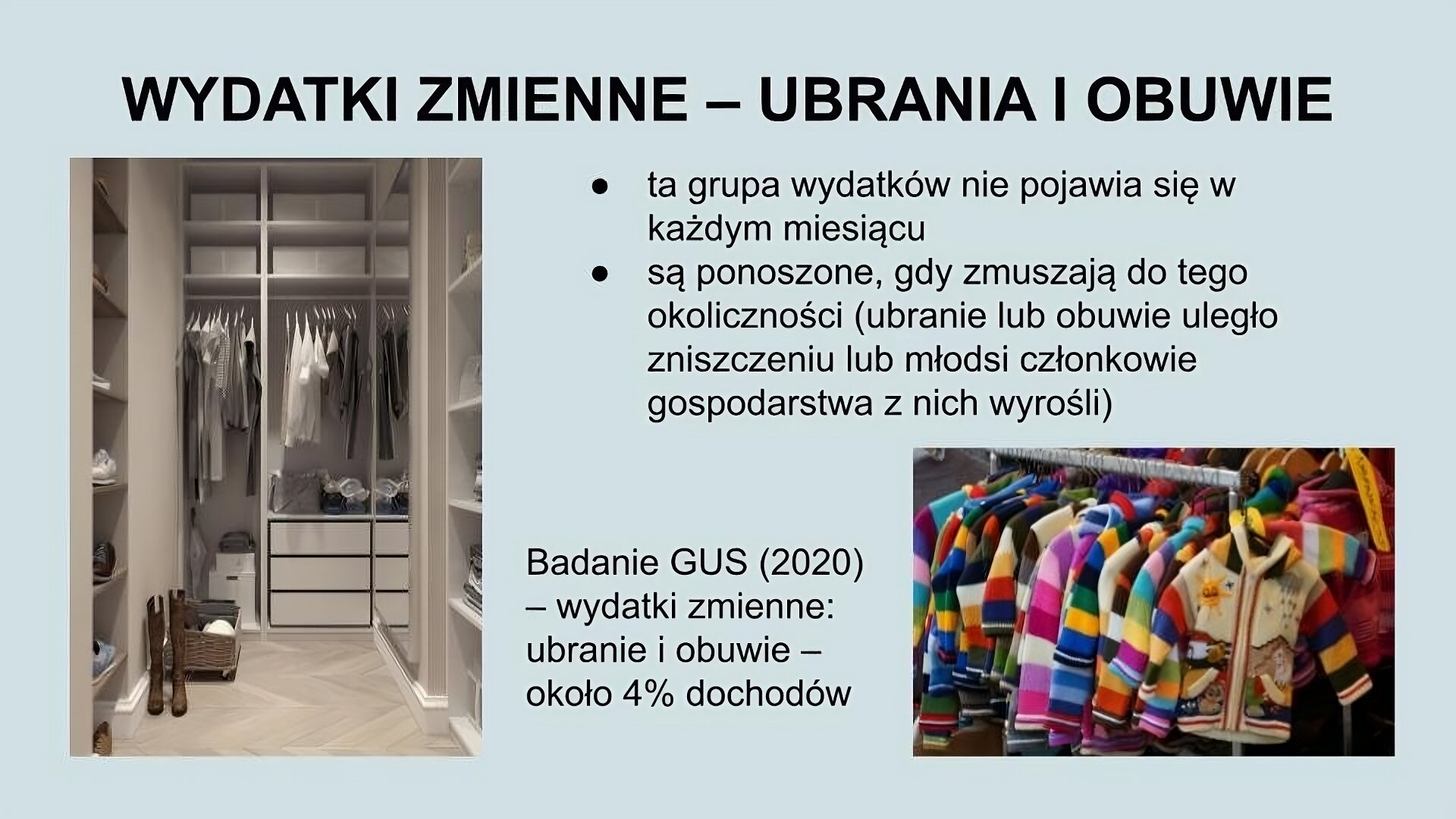 U góry slajdu napis: Wydatki zmienne - ubrania i obuwie. Po lewej zdjęcie białej garderoby z dwoma drążkami, trzema szufladami i wieloma półkami. Na wieszakach ubrania, na półkach po lewej stronie buty. Na środku ekranu tekst: Ta grupa wydatków nie pojawia się w każdym miesiącu; są ponoszone, gdy zmuszają do tego okoliczności (ubranie lub obuwie uległo zniszczeniu lub młodsi członkowie gospodarstwa z nich wyrośli). Badanie GUS (2020) - wydatki zmienne: ubranie i obuwie - około 4% dochodów. W prawym dolnym rogu zdjęcie sklepowego wieszaka z wieloma podobnymi kolorowymi bluzami dla małych dzieci.