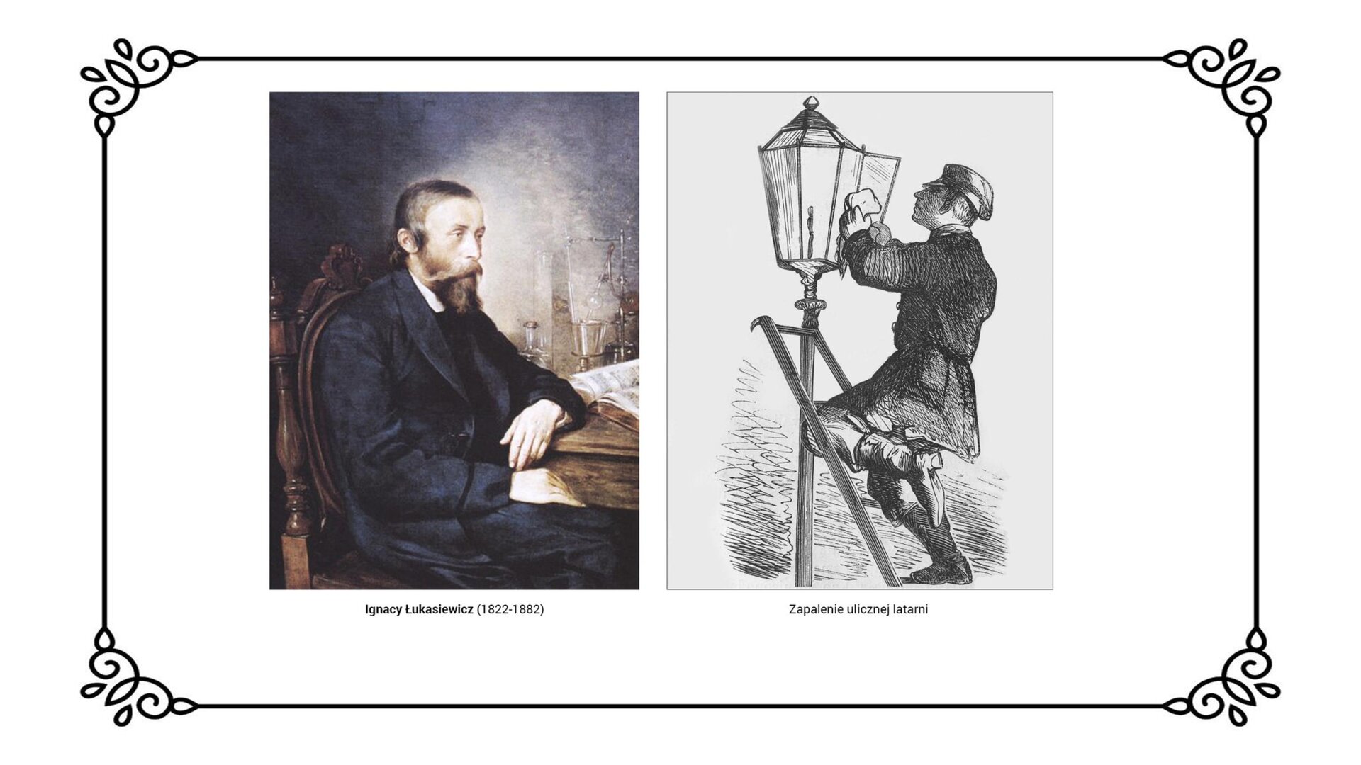 Slajd przedstawia z lewej strony wizerunek siedzącego na krześle Ignacego Łukasiewicza przy stole. Na którym są przedmioty do destylacji nafty oraz otwarte osobiste zapiski naukowca. Wynalazca ubrany jest w ciemny garnitur, ma brodę i wąsy. Ubrany jest według mieszczańskiej mody z końca XIX wieku. Z prawej strony jest drzeworyt obrazujący moment zapalenia ulicznej latarni. Latarnia ma szklany kosz, który jest otwarty. Zapalacz wkłada do środka papierowy knot aby podpalić. Zapalacz stoi na drabinie, oparty lewą nogą o jej szczebel dla większej stabilności. Roznieca ogień przy użyciu papierowego knota. 