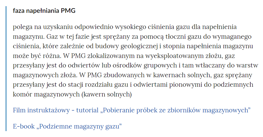 Zdjęcie przedstawia fragment słownika pojęć. W górnej części zdjęcia widoczne jest pojęcie. Przykładowo: faza napełniania PMG. Poniżej pojęcia umieszczone jest wyjaśnienie. Pod wyjaśnieniem znajdują się linki przekierowujące do odpowiednich materiałów multimedialnych. Przykładowo: Film instruktażowy - tutorial Pobieranie próbek ze zbiorników magazynowych oraz E‑book Podziemne magazyny gazu. 