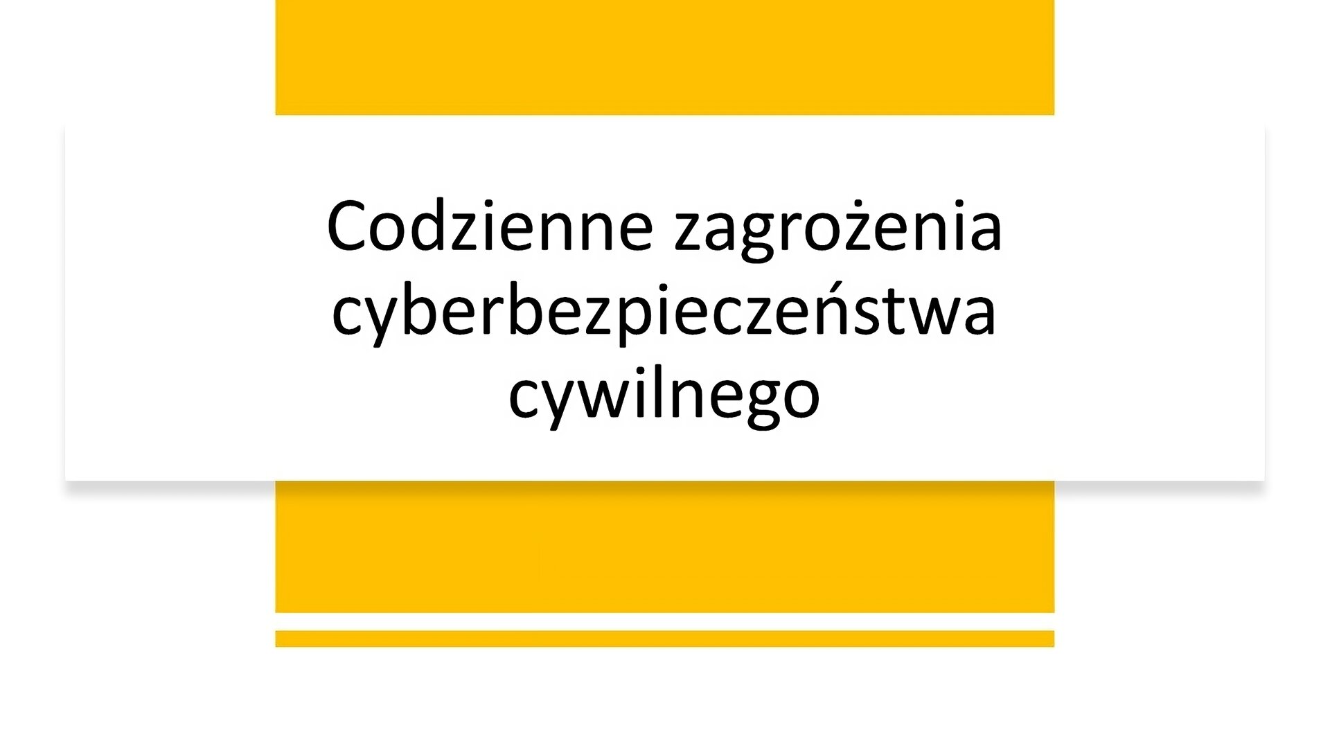 Biały slajd. Na jego środku żółty pionowy prostokąt, a na nim drugi, biały i poziomy, na którym znajduje się czarny napis: „Codzienne zagrożenia cyberbezpieczeństwa cywilnego”.