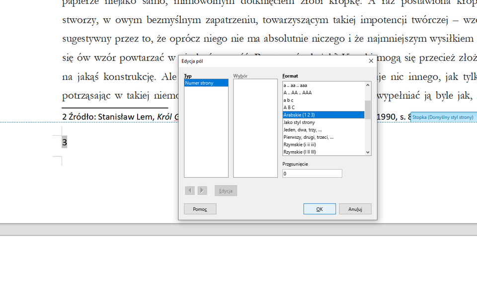 Ilustracja przedstawia okno systemowe Edycja pól w programie  LibreOffice Writer . Opcje do zaznaczenia znajdują się w trzech kolumnach. Pierwsza z nich zatytułowana jest Typ, w polu poniżej znajduje się opcja: Numer strony. Druga z nich zatytułowana jest Wybór, pole poniżej jest puste. Trzecia z kolumn zatytułowana jest Format, poniżej znajduje się szereg możliwości do wyboru. Wybrany jest format: Arabskie (123). Poniżej widać pole Przesunięcie z wybraną opcją 0. Niżej znajdują się zaszarzone przyciski: strzałka w lewo, strzałka w prawo i Edycja. Na dole okna widać trzy przyciski: Pomoc, OK i Anuluj.   