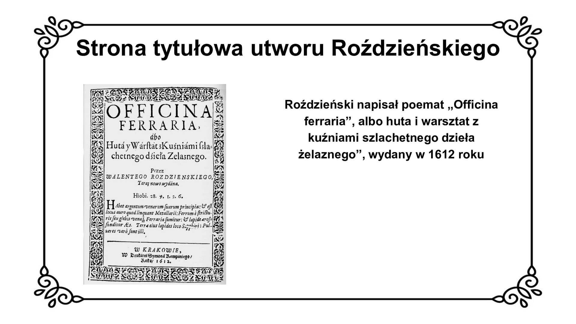 Slajd z czarnym obramowaniem. Białe tło. Tytuł: Strona tytułowa utworu Roździeńskiego. Po lewej stronie czarno‑biała grafika przedstawiająca białą stronę z czarnym ozdobnym obramowaniem. Na stronie nadrukowany tekst. Po prawej stronie slajdu informacja o treści nadruku: Roździeński napisał poemat „Officina ferraria, albo huta i warsztat z kuźniami szlachetnego dzieła żelaznego”, wydany w 1612 roku.