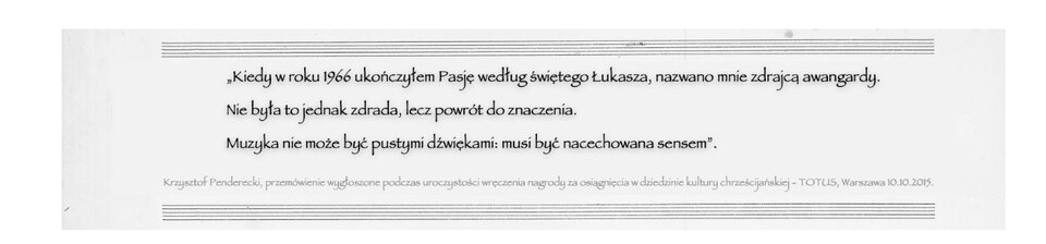 Czarno‑biała grafika z cytatem autorstwa Krzysztofa Pendereckiego, wyśrodkowanym na jasnym tle i ujętym między cienkimi, poziomymi liniami przypominającymi pięciolinię. Tekst brzmi: „Kiedy w roku 1966 ukończyłem Pasję według świętego Łukasza, nazwano mnie zdrajcą awangardy. Nie była to jednak zdrada, lecz powrót do znaczenia. Muzyka nie może być pustymi dźwiękami: musi być nacechowana sensem”. Pod cytatem znajduje się mniejszy podpis informujący, że jest to fragment przemówienia wygłoszonego podczas uroczystości wręczenia nagrody TOTUS w Warszawie, 10.10.2015.