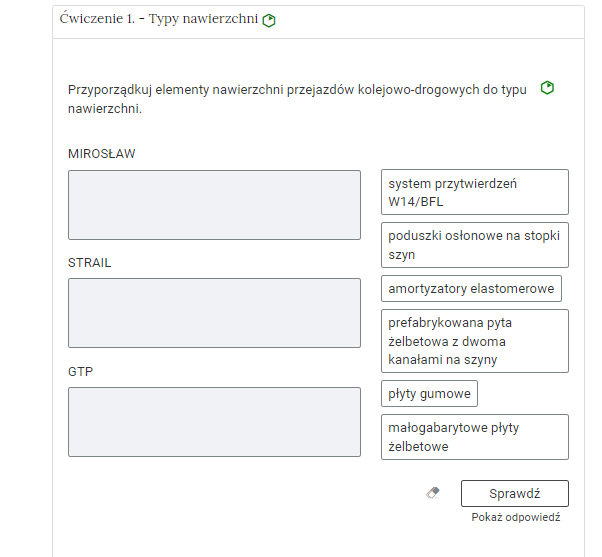 Widok na ćwiczenie, polegające na porządkowaniu elementów w grupy. W górnej części znajduje się pasek zakładki z napisem ćwiczenie czwarte myślnik Typy nawierzchni. Poniżej w rozwijalnej prostokątnej ramce znajduje się ćwiczenie. Pod poleceniem znajdują się trzy grupy, do których należy przyporządkować treści z kafelków. Grupa składa się z nagłówka i pola pod nim, do którego uczeń przeciąga wybrany kafelek, czyli tekst w prostokątnej ramce. Kafelki z kolei znajdują się jeden pod drugim po prawej stronie. Na danym kafelku znajdują się zarówno pojedyncze wyrazy, jak i krótkie teksty. Poniżej znajdują się trzy przyciski. Przycisk gumki do ścierania, którego kliknięcie usuwa wprowadzone odpowiedzi, przycisk Sprawdź oraz przycisk Pokaż odpowiedź.