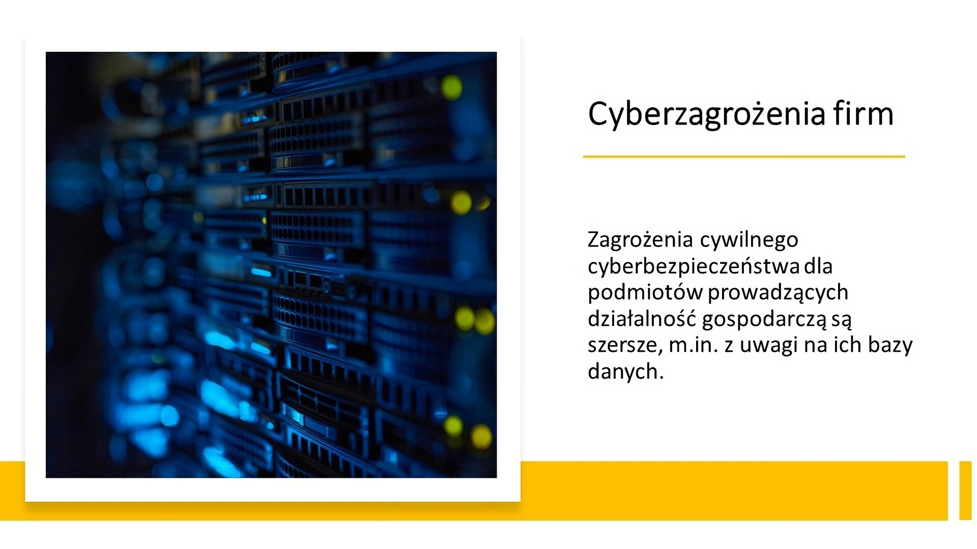 Biały slajd. Z lewej strony zdjęcie przedstawiające zbliżenie na serwery. Z prawej strony tekst: „Cyberzagrożenia firm. Zagrożenia cywilnego cyberbezpieczeństwa dla podmiotów prowadzących działalność gospodarczą są szersze, między innymi z uwagi na ich bazy danych”. U dołu slajdu żółty pasek.