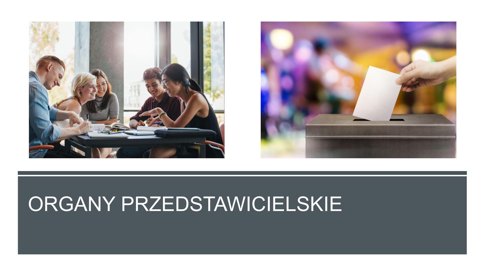 Slajd składa się z dwóch zdjęć i tekstu. W górnej części slajdu dwa zdjęcia ustawione obok siebie. Zdjęcie z lewej strony przedstawia grupę młodych osób, która siedzi przy stole, rozmawia i uśmiecha się do siebie. Z prawej strony zdjęcie przedstawia dłoń wrzucającą do urny kartkę. W dolnej części slajdu, na ciemnoszarym tle, biały napis: „Organy przedstawicielskie”.
