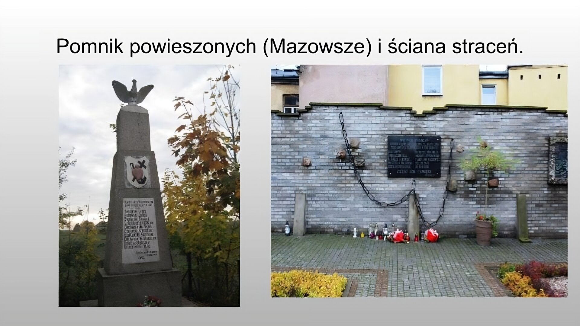Jasnoszary slajd. Na górze slajdu nagłówek: „Pomnik powieszonych (Mazowsze) i ściana straceń”. Poniżej dwa zdjęcia ustawione jedno obok drugiego. Po lewej stronie zdjęcie przedstawiające szary, wysoki pomnik. Na pomniku znajduje się biała tablica z napisami. Wyżej herb przedstawiający serce z krzyżem i kotwicą. Na szczycie pomnika rzeźba ptaka z rozłożonymi skrzydłami. Po prawej stronie zdjęcie przedstawiające szaty mur, na którym wisi czarna tablica z napisami. Pod tablicą zwisa łańcuch. Po prawej stronie stoi małe drzewko w donicy. Przed murem droga z kamiennej kostki. Za murem żółty budynek. 