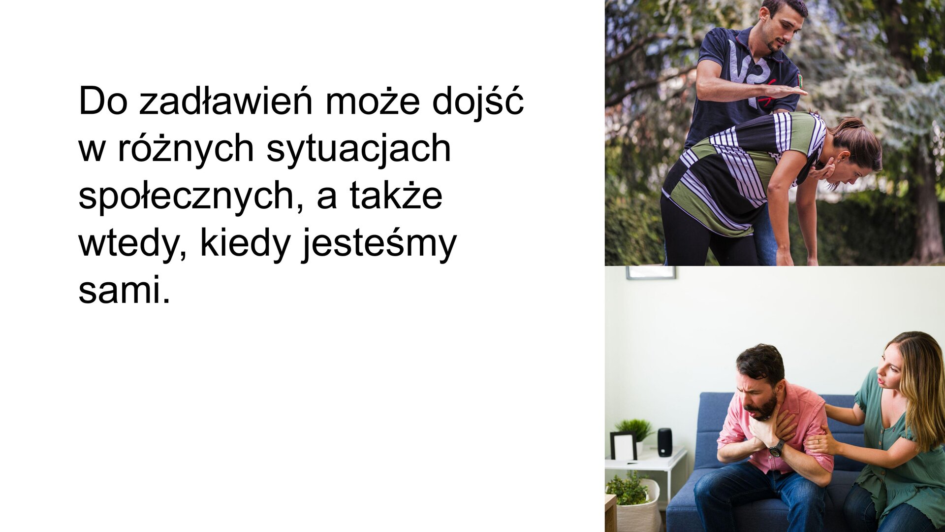 Biały slajd. Z lewej strony tekst: „Do zadławień może dojść w różnych sytuacjach społecznych, a także wtedy, kiedy jesteśmy sami”. Z prawej strony dwa zdjęcia ustawione jedno pod drugim. Górne zdjęcie przedstawia parę: kobietę zgiętą w pasie i mężczyznę stojącego za nią, który prawą dłonią uderza kobietę w plecy, a lewą trzyma przy jej gardle. W tle zielone drzewa. Dolne zdjęcie przedstawia parę, która siedzi na niebieskiej kanapie. Mężczyzna, siedzący z lewej strony, łapie się rękoma za szyję i otwiera buzię. Obok niego siedzi kobieta, która kładzie dłonie na jego ramieniu i plecach. 