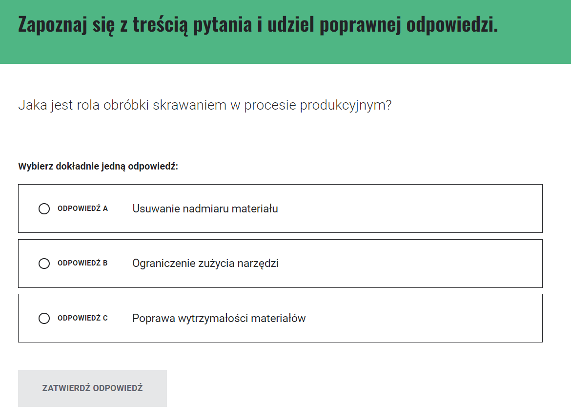 Przykładowe pytanie w grze. U góry komunikat "zapoznaj się z treścią pytania i udziel poprawnej odpowiedzi". Pytanie to "jaka jest rola obróbki skrawaniem w procesie produkcyjnym?". Poniżej polecenie "wybierz dokładnie jedną odpowiedź". Możliwe do wybrania są trzy. Na samym dole przycisk "zatwierdź odpowiedź".