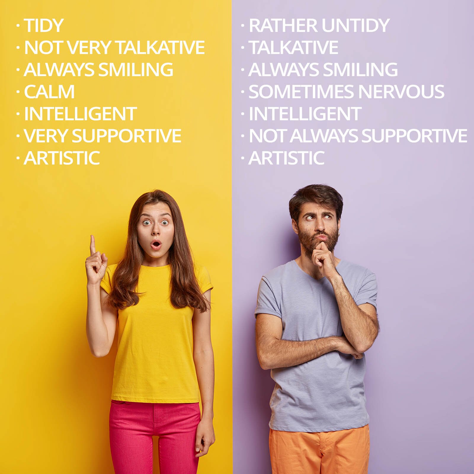 Zdjęcie przedstawia kobietę stojącą na tle żółtej ściany oraz mężczyznę stojącego na tle ściany w kolorze fioletowym. Na żółtej ścianie widoczne słowa w języku angielskim: TIDY, NOT VERY TALKATIVE, ALWAYS SMILING, CALM, INTELLIGENT, VERY SUPPORTIVE, ARTISTIC. Na ścianie fioletowej widoczne słowa: RATHER UNTIDY, TALKATIVE, ALWAYS SMILING, SOMETIMES NERVOUS, INTELLIGENT, NOT ALWAYS SUPPORTIVE, ARTISTIC. 