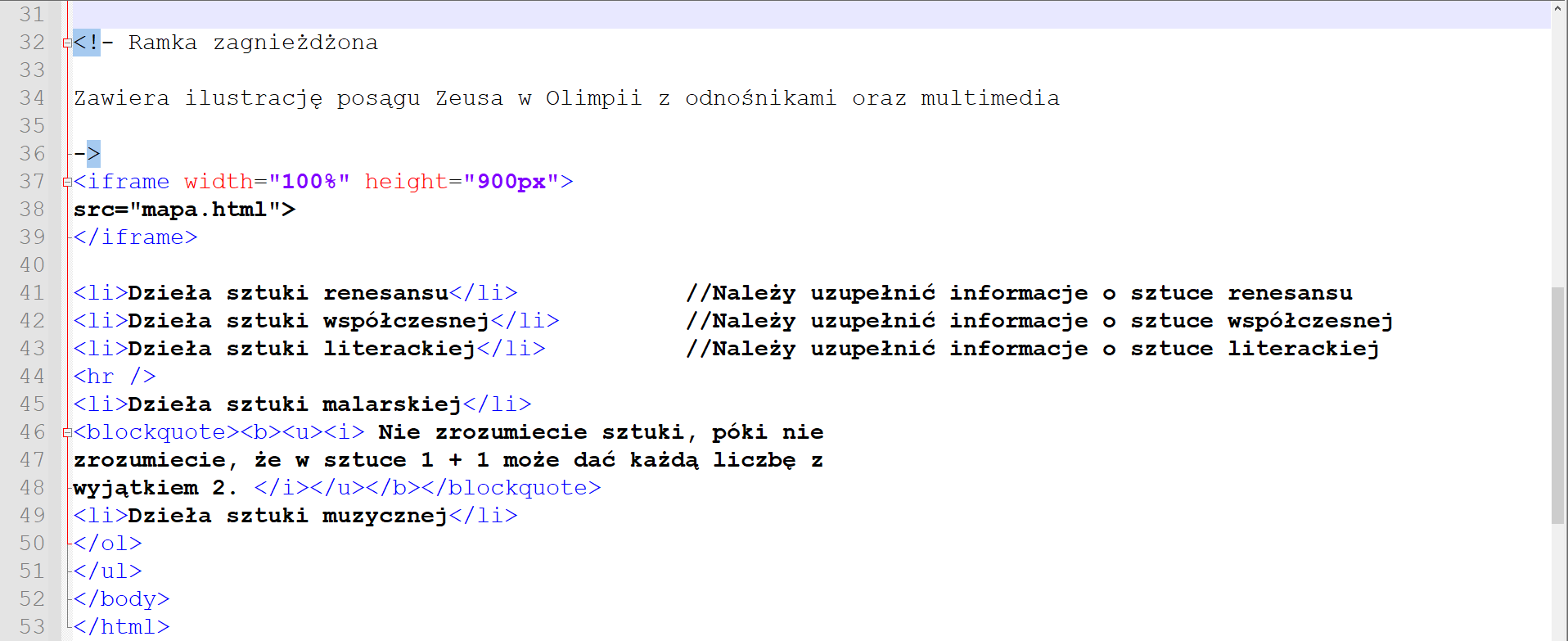 Na ilustracji pokazano sposób wstawiania komentarzy do kody HTML. W górnej części edytora HTML widoczny jest komentarz wielolinijkowy. Komentarz umieszcza się wewnątrz nawiasów ostrych. Po nawiasie ostrym lewostronnie domkniętym umieszcza się wykrzyknik oraz myślnik. Komentarz kończy się myślnikiem poprzedzającym znak nawiasu ostrego prawostronnie domkniętego. Komentarz na rysunku zaczyna się w trzydziestej drugiej linii a kończy w trzydziestej szóstej. Tekst komentarza brzmi: ramka zagnieżdżona. Zawiera ilustrację posągu Zeusa w Olimpii. Poniżej komentarza znajduje się kod odpowiadający kolejnym elementom listy. Na końcu linijek kody znajduje się komentarz jednolinijkowy. Komentarz jednolinijkowy jest oznaczony przez dwa ukośniki. Ukośniki są postawione jeden po drugim bez jakiegokolwiek białego znaku. Za ukośnikami widoczny jest przykładowy tekst: Należy uzupełnić informacje o sztuce renesansu.