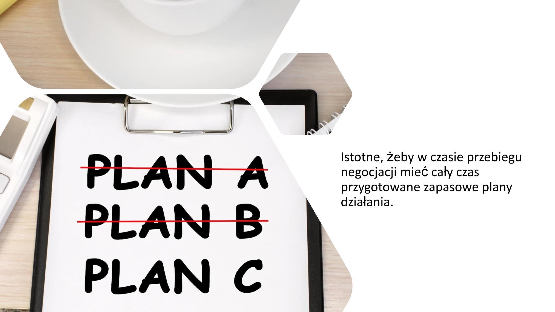 Biały slajd. Z lewej strony zdjęcie przedstawiające białą kartkę papieru umieszczonej na czarnej podkładce. Na kartce przekreślone napisy „Plan A” oraz „Plan B”. Poniżej nieprzekreślony napis: „Plan C”. Z prawej strony slajdu tekst: „Istotne, żeby w czasie przebiegu negocjacji mieć cały czas przygotowane zapasowe plany działania”.