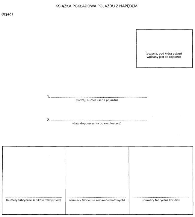 Grafika przedstawia książkę pokładową pojazdu z napędem. Jest to strona pierwsza. W prawym górnym rogu znajduje się miejsce na wpisanie pozycji, pod którą pojazd wpisany jest do rejestru. Niżej należy wpisać rodzaj, numer i serię pojazdu ora datę dopuszczenia do eksploatacja. Na samym dole znajduje się tabela w której należy wpisać numery fabryczne silników trakcyjnych. Numery fabryczne zestawów kołowych oraz numery fabryczne kotłów. 