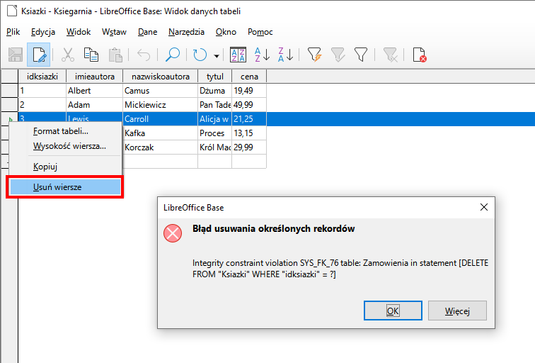 Zrzut ekranu przedstawia program LibreOffice Base.  W tabeli prawym przyciskiem myszy kliknięto na trzeci wiersz z idksiazki 3.  Następnie z listy wybrano opcję: usuń wiersze.  Po kliknięciu pojawiło się okno dialogowe: LibreOffice Base: Błąd usuwania określonych rekordów.   Integridy constraint violation SYS_FK_76 table: Zamówienia in statement [DELETE FROM "Ksiazki" WHERE "idksiazki<=?]  Okno błędu posiada przyciski Ok oraz więcej.