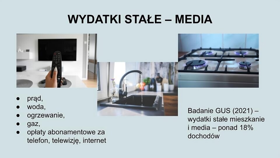 U góry ekranu napis: Wydatki stałe - media. Niżej trzy zdjęcia. Z lewej strony na pierwszy planie ręka trzymająca pilota do telewizora, dalej niski stolik, a w tle na białej ścianie telewizor. W środku zdjęcie zlewu w kuchni, z którego leci niewielki strumień wody. Po prawej górna część kuchenki gazowej z zapalonymi czterema dyszami. Na dole ekranu tekst: prąd, woda, ogrzewanie, gaz, opłaty abonamentowe za telefon, telewizję, internet. Badanie GUS (2021) - wydatki stałe mieszkaniowe i media - ponad 18% dochodów.