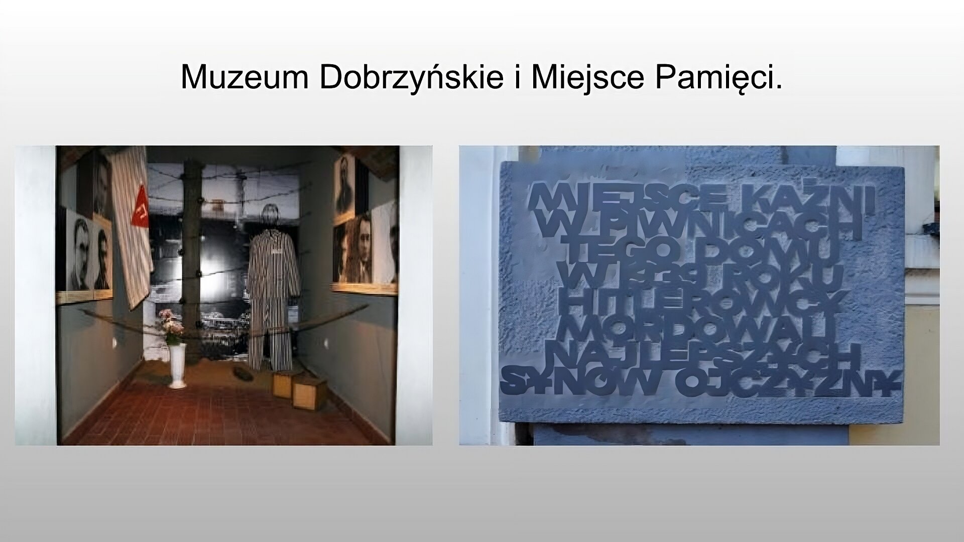 Jasnoszary slajd. Na górze slajdu nagłówek: „Muzeum Dobrzyńskie i Miejsce Pamięci”. Poniżej dwa zdjęcia ustawione obok siebie. Po lewej stronie zdjęcie przedstawiające wnętrze muzeum. Ceglana podłoga, szare ściany po bokach, na których wiszą czarnobiałe portrety. Po lewej stronie wisi biała flaga w ciemniejsze poprzeczne paski i czerwonym elementem po środku. Pod flagą stoją białe kwiaty w białym wazonie. Po prawej stronie druciany manekin ubrany w szary, pasiasty strój i dwie drewniane skrzynki. Z tyłu rozwieszony drut kolczasty. Na prawym zdjęciu szara, kamienna tablica z napisem: „Miejsce kaźni w piwnicach tego domu w 1939 roku hitlerowcy mordowali najlepszych synów ojczyzny”. 