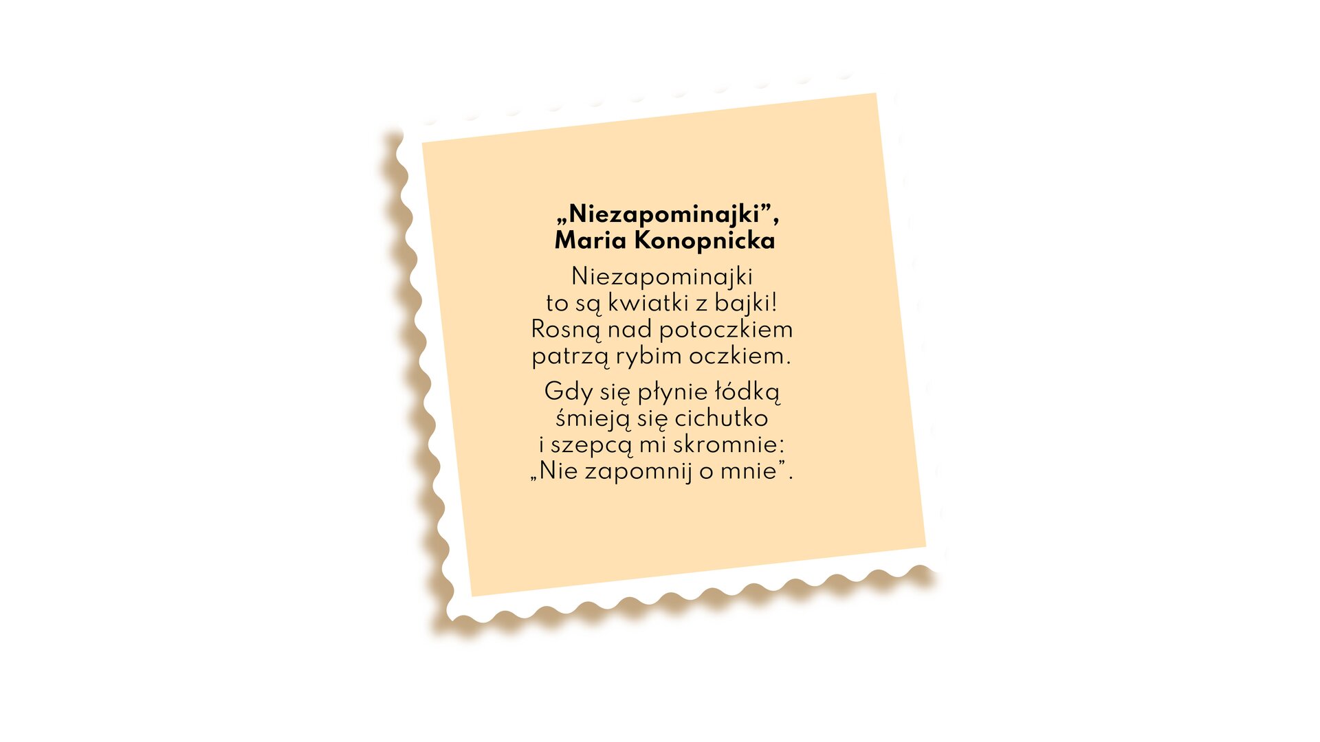 Na ilustracji znajduje się tekst wiersza Marii Konopnickiej zatytułowany „Niezapominajki”: Niezapominajki to są kwiatki z bajki! Rosną nad potoczkiem, patrzą rybim oczkiem. Gdy się płynie łódką, śmieją się cichutko i szepcą mi skromnie: „Nie zapomnij o mnie”.
