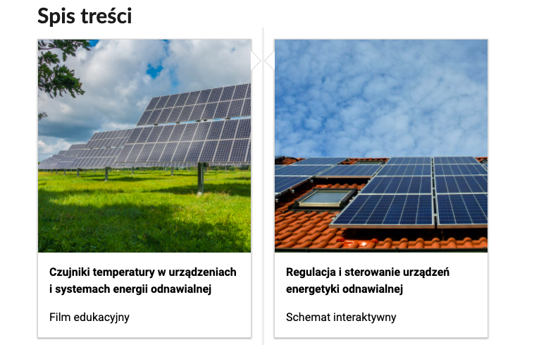 Grafika przedstawia dwa kafelki ze spisu treści. Są umiejscowione obok siebie. Pierwszy od lewej: zdjęcie okładkowe przedstawiające panele słoneczne umiejscowione na stojakach na trawie. Poniżej napis: czujniki temperatury w urządzeniach i systemach energii odnawialnej. Film edukacyjny. Drugi kafelek: zdjęcie okładkowe przedstawiające panele słoneczne zamontowane na dachu, poniżej tytuł. Regulacja i sterowanie urządzeń energetyki odnawialnej. Schemat interaktywny.