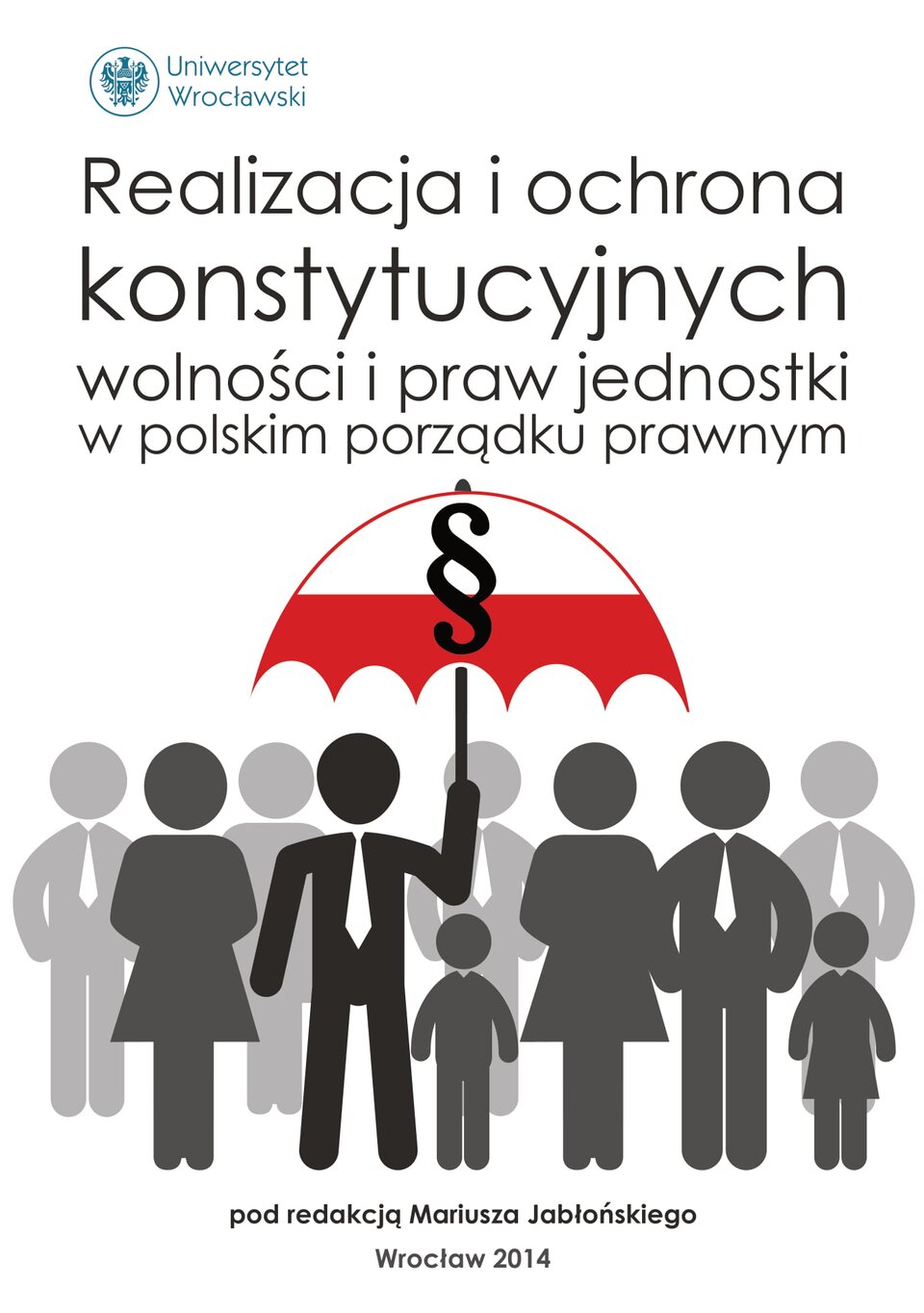 Ilustracja przedstawiająca okładkę broszury wydanej przez Uniwersytet Wrocławski. Podpisana Uniwersytet Wrocławski. Realizacja i ochrona konstytucyjnych wolności i praw jednostki w polskim porządku prawnym. Pod napisem schematycznie ukazane postaci kobiet, mężczyzn i dzieci, nad którymi rozpościera się parasol w barwach narodowych z symbolem paragrafu pośrodku. Pod ilustracją napisy pod redakcją Mariusza Jabłońskiego i Wrocław 2014.