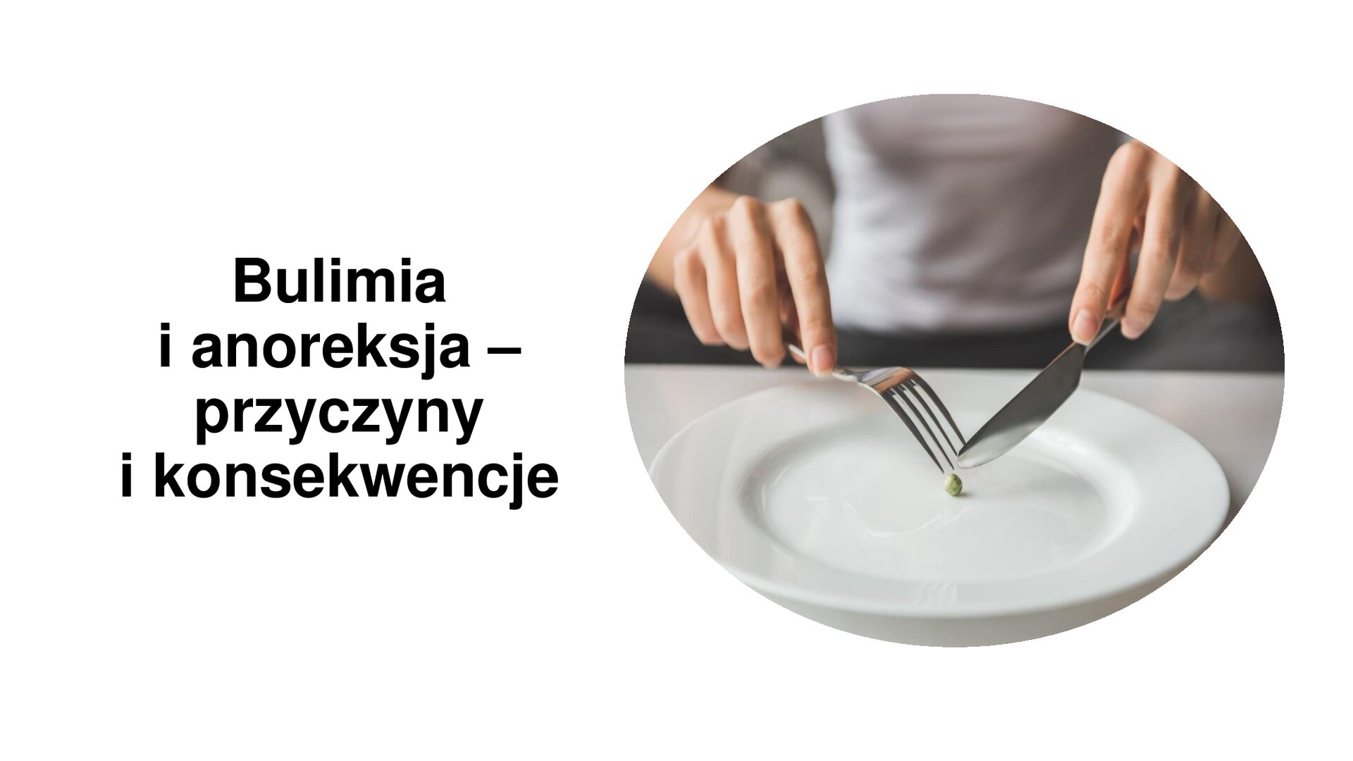 Biały slajd. Z prawej strony zdjęcie przedstawiające biały talerz, na którym leży jeden zielony groszek. Przed talerzem siedzi kobieta, która w dłoniach trzyma sztućce i próbuje przekroić groszek. Z lewej strony slajdu tekst: „Bulimia i anoreksja - przyczyny i konsekwencje”.