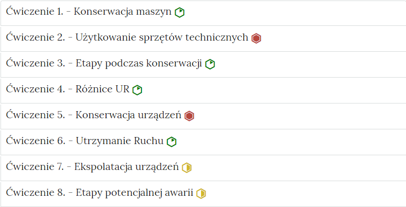 Zrzut ekranu przedstawia harmonię z ćwiczeniami interaktywnymi. Składa się ona z zakładek w formie poziomych pasków jeden pod drugim. Na każdym pasku znajduje się numer ćwiczenia i tytuł odnoszący się do partii materiału, której dotyczy oraz z poziomu trudności. Ćwiczenie jeden Konserwacja maszyn. Poziom łatwy. Ćwiczenie dwa Użytkowanie sprzętów technicznych. Poziom trudny. Ćwiczenie trzy Etapy podczas konserwacji. Poziom łatwy. Ćwiczenie cztery Różnice u er. poziom łatwy. Ćwiczenie pięć Konserwacja urządzeń. Poziom trudny. Ćwiczenie sześć Utrzymanie ruchu. Poziom łatwy. Ćwiczenie siedem Eksploatacja urządzeń. poziom średni. Ćwiczenie osiem Etapy potencjalnej awarii. poziom średni.