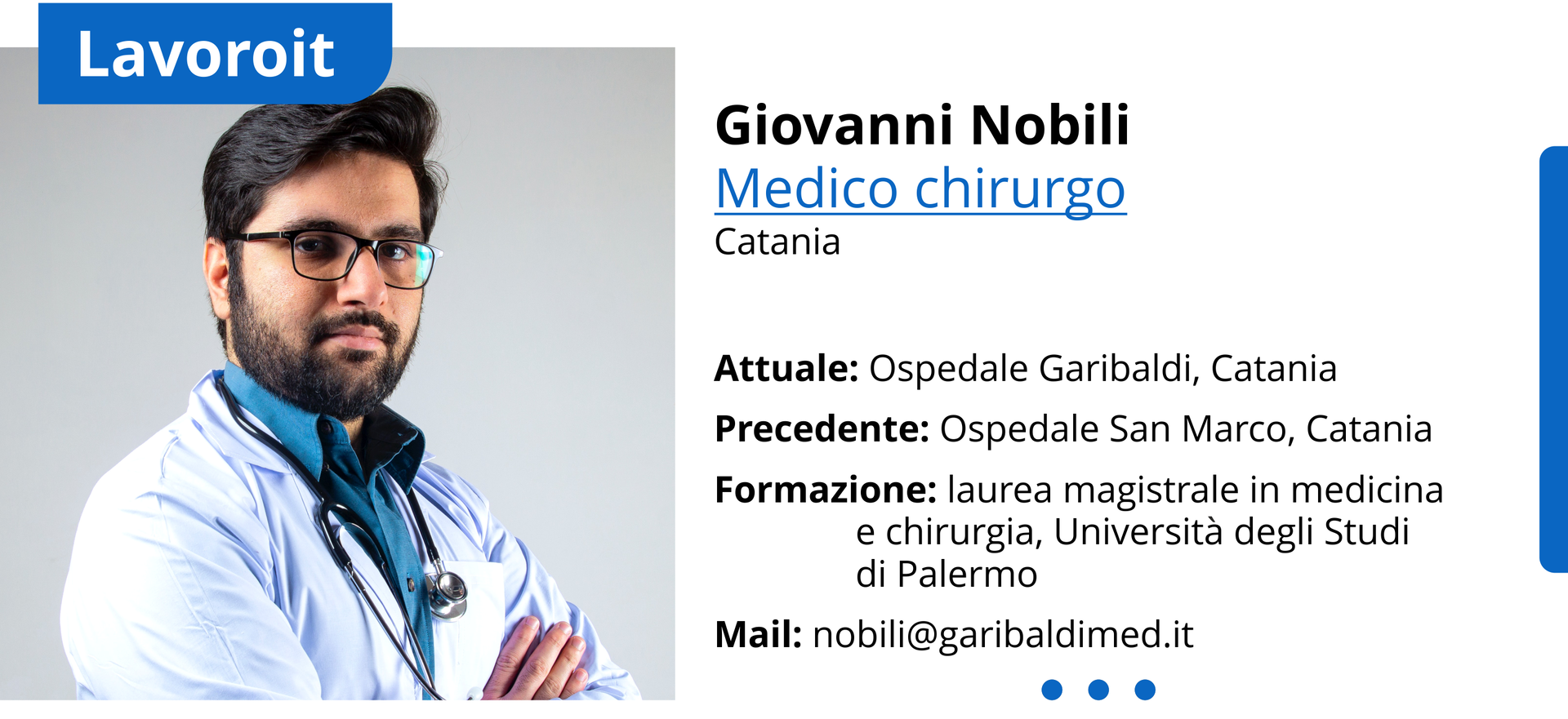 Ilustracja przedstawia profil zawodowy. Po lewej stronie ilustracji znajduje się zdjęcie przedstawiające mężczyznę z brodą w okularach. Mężczyzna ma zawieszony na szyi stetoskop. Nad zdjęciem znajduje się napis po włosku Lavoroit. Po prawej stronie ilustracji znajdują się dane osobowe: Giovanni Nobili
Medico chirurgo
Catania
Attuale: Ospedale Garibaldi, Catania
Precedente: Ospedale San Marco, Catania
Formazione: laurea magistrale in medicina e chirurgia, Università degli Studi di Palermo
Mail: nobili@garibaldimed.it
