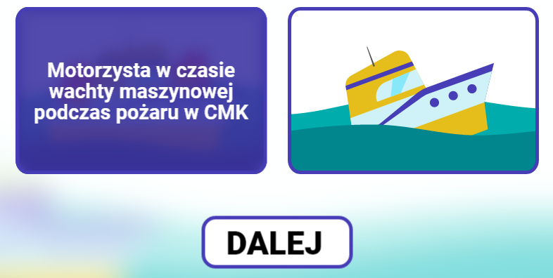 Grafika przedstawia ekran z wyborem pierwszego scenariusza gry wcielanie się w role. Widoczne są dwa prostokąty odzwierciedlające scenariusze do wyboru. Lewy prostokąt wypełniony jest tekstem: Motorzysta w czasie wachty maszynowej podczas pożaru w CMK. Prawy prostokąt przedstawia tonący statek. Pod prostokątami widoczny jest przycisk „dalej”.