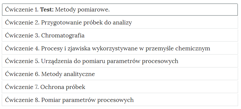 Zrzut ekranu przedstawiający osiem zakładek. Ćwiczenie 1. Test: Metody pomiarowe. Ćwiczenie 2. Przygotowanie próbek do analizy. Ćwiczenie 3. Chromatografia. Ćwiczenie 4. Procesy i zjawiska wykorzystywane w przemyśle chemicznym. Ćwiczenie 5. Urządzenia do pomiaru parametrów procesowych. Ćwiczenie 6. Metody analityczne. Ćwiczenie 7. Ochrona próbek. Ćwiczenie 8. Pomiar parametrów procesowych.