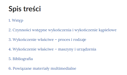 Grafika przedstawia spis treści e‑booka. W kolejnych wierszach wymienione są rozdziały: Jeden. Wstęp. Dwa. Czynności wstępne wykończenia i wykończanie kąpielowe. Trzy. Wykończenie właściwe - proces i rodzaje. Cztery. Wykończenie właściwe - maszyny i urządzenia. Pięć. Bibliografia. Sześć. Powiązane materiały multimedialne.