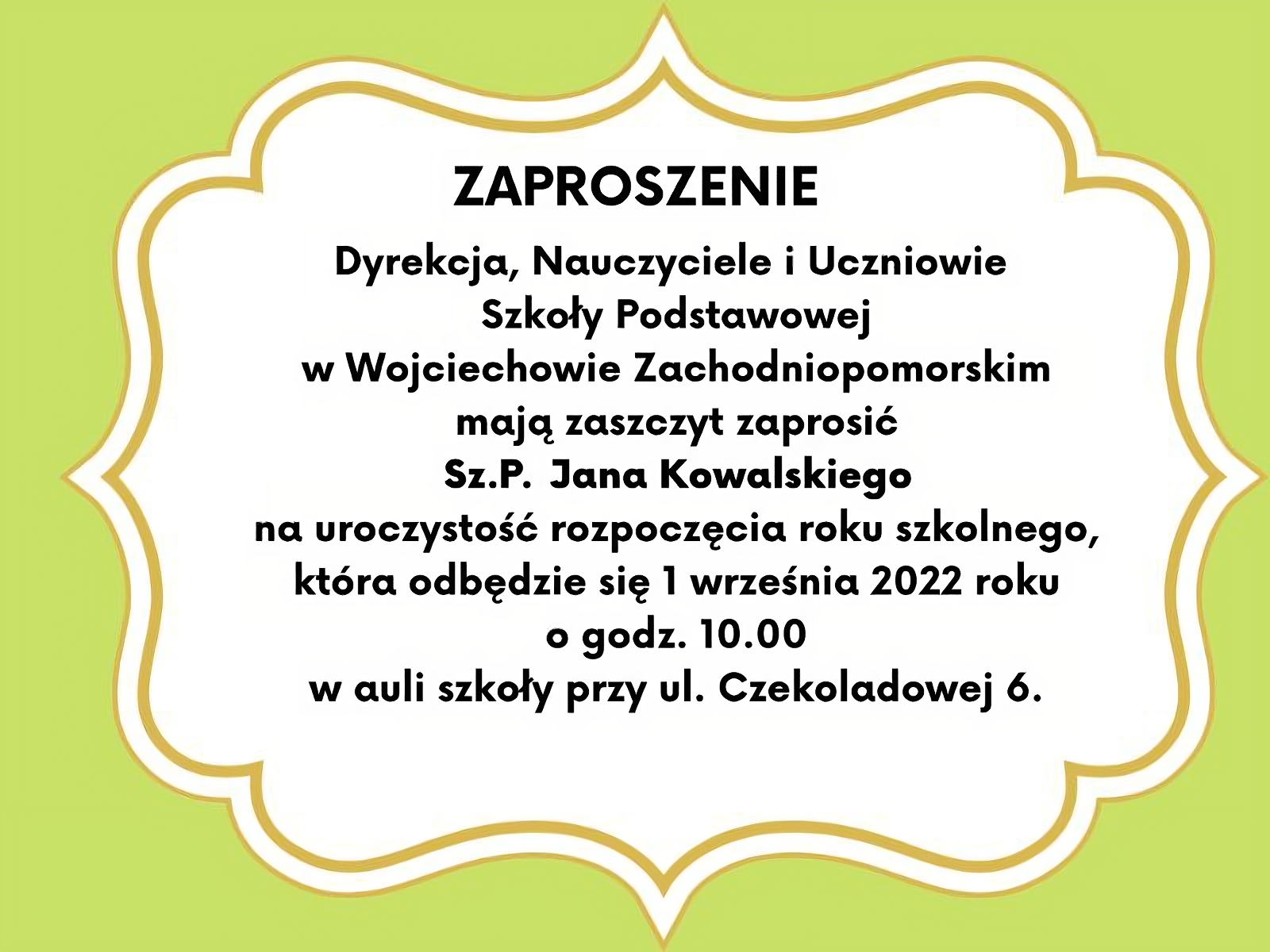Grafika przedstawiająca zaproszenie. Nagłówek Zaproszenie i tekst są wyśrodkowane i pogrubione. Tekst zaproszenie ukazany jest na białym tle i ujęty w ramkę z brązowym szlaczkiem o falistych krawędziach. Ramka znajduje się na zielonym tle. Treść zaproszenia: Dyrekcja, Nauczyciele i Uczniowie Szkoły Podstawowej w Wojciechowie Zachodniopomorskim mają zaszczyt zaprosić Sz.P. Jana Kowalskiego na uroczystość rozpoczęcia roku szkolnego, która odbędzie się 1 września 2022 roku o godz. 10.00 w auli szkoły przy ul. Czekoladowej 6.