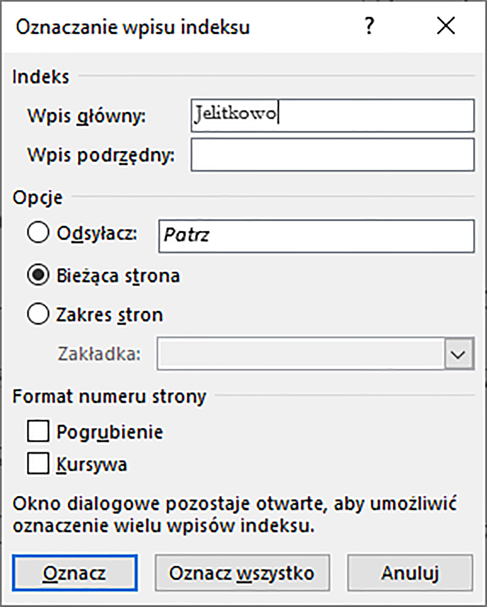 Ilustracja przedstawiająca okno dialogowe Oznaczanie wpisu indeksu. Okno podzielono na segmenty: Indeks, Opcje oraz Format numeru strony. W segmencie Indeks znajdują się dwa pola: Wpis główny, gdzie wpisano Jelitkowo oraz Wpis podrzędny. W segmencie Opcje znajdują się następujące pola radialne: Odsyłacz, Bieżąca strona oraz Zakres stron. Wybrano Bieżąca strona. W segmencie Format numeru strony znajdują się dwa pola wyboru: Pogrubienie i Kursywa. Pod nimi tekst: Okno dialogowe pozostaje otwarte, aby umożliwić oznaczenie wielu wpisów indeksu. Na dole okna przyciski: Oznacz, Oznacz wszystko oraz Anuluj. 