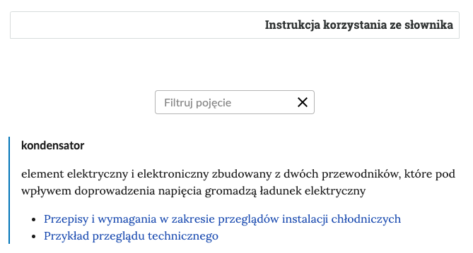Na ilustracji przedstawiono widok na górną część słownika z polem filtrowania haseł słownika. W prawym górnym rogu jest wytłuszczony napis instrukcja korzystania ze słownika. Następnie poniżej w środkowej części ekranu jest rubryczka, do której można wpisać poszukiwane hasło i wypełniona jest napisem: filtruj pojęcie, z jej prawej stronie jest krzyżyk. Poniżej po lewej stronie ilustracji znajduje się wytłuszczony napis kondensator a poniżej jego definicja. Poniżej znajdują się dwa niebieskie przekierowania. Pierwszy zatytułowany jest: przepisy i wymagania w zakresie przeglądów instalacji chłodniczych, drugi to: przykład przeglądu technicznego. 