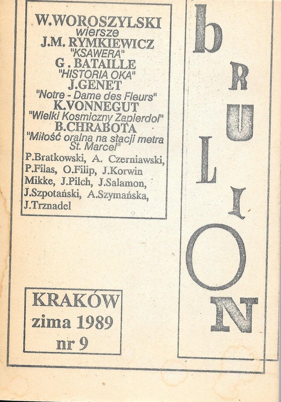 Zdjęcie przedstawia stronę tytułową czasopisma bruLion. Z prawej strony, w pionie widnieje napis bruLion. Po lewej stronie znajdują się nazwiska pisarzy i tytuły ich utworów: W. Woroszylski wiersze, J. M. Rymkiewicz "KSAWERA", G.Bataille "HISTORIA OKA", J.Genet "Notre - Dame des Fleur", K. Vonnegut, "Wielki Kosmiczny Zapierdol", B. Chrabota "Miłość oralna na stacji metra w St. Marcel", P. Bartkowski, A. Czerniawski, P. Filas, O. Filip, J. Korwin Mikke, J. Pilch, J. Salomona, J. Szpotański, A. Szymańska, J. Trznadel. Poniżej w czarnej ramce napis: KRAKÓW zima 1989 nr 9.