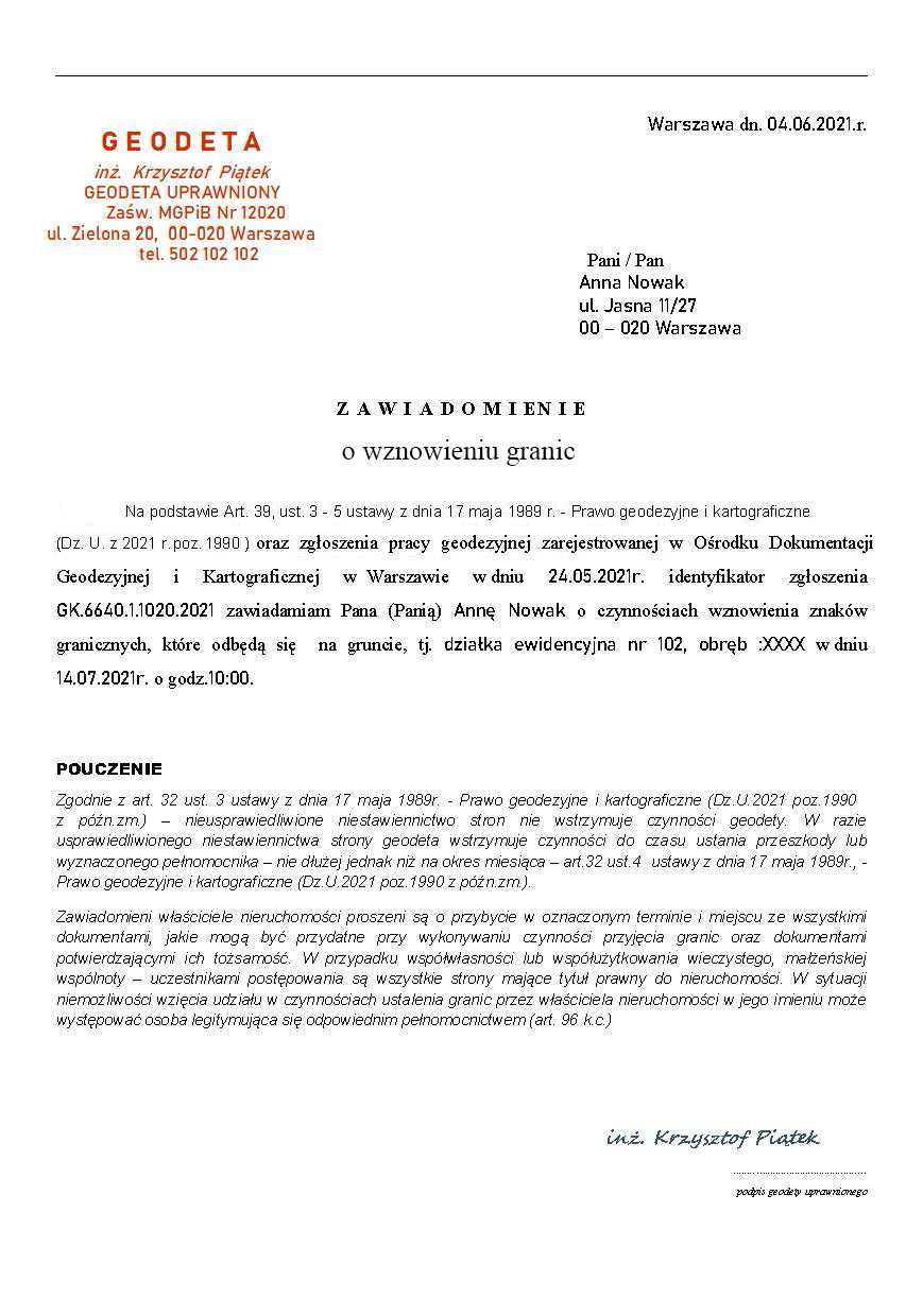 Zdjęcie przedstawia dokument zawiadomienia o czynnościach wznowienia granic. W górnym prawym rogu znajduje się data i miejsce sporządzenia dokumentu. W lewym górnym rogu umieszczono dane podmiotu wysyłającego zawiadomienie, czyli uprawnionego geodety. Poniżej daty zapisano dane adresata zawiadomienia: imię i nazwisko oraz adres. Na środku umieszczono nagłówek: zawiadomienie o wznowieniu granic, a poniżej następującą treść zawiadomienia: Na podstawie Artykułu 39, ustępów od trzeciego do piątego ustawy z dnia siedemnastego maja tysiąc dziewięćset osiemdziesiątego dziewiątego roku: Prawo geodezyjne i kartograficzne (Dziennik Ustaw z dwa tysiące dwudziestego pierwszego roku, pozycja 1990 z późniejszymi zmianami) oraz zgłoszenia pracy geodezyjnej zarejestrowanej dla Ośrodka Dokumentacji Geodezyjnej i Kartograficznej w Warszawie w dniu dwudziestym czwartym maja dwa tysiące dwudziestego pierwszego roku identyfikator zgłoszenia: GK.6640.1.1020.2021 zawiadamiam Panią Annę Nowak o czynnościach wznowienia znaków granicznych, które odbędą się na gruncie, to jest działka ewidencyjna numer 102, obręb: XXXX w dniu czternastego lipca dwa tysiące dwudziestego pierwszego roku o godzinie dziesiątej. 
Pod treścią zawiadomienia zamieszczono pouczenie o następującym brzmieniu: Zgodnie z artykułem trzydziestym drugim ustępem trzecim ustawy z dnia siedemnastego maja tysiąc dziewięćset osiemdziesiątego dziewiątego roku: Prawo geodezyjne i kartograficzne (Dziennik Ustaw z dwa tysiące dwudziestego pierwszego roku, pozycja 1990 z późniejszymi zmianami) – nieusprawiedliwione niestawiennictwo stron nie wstrzymuje czynności geodety. W razie usprawiedliwionego niestawiennictwa geodeta wstrzymuje czynności do czasu ustania przeszkody lub wyznaczonego pełnomocnika – nie dłużej jednak niż na okres miesiąca – artykuł trzydziesty drugi ustęp czwarty ustawy z dnia siedemnastego maja tysiąc dziewięćset osiemdziesiątego dziewiątego roku: Prawo geodezyjne i kartograficzne (Dziennik Ustaw z dwa tysiące dwudziestego pierwszego roku, pozycja 1990 z późniejszymi zmianami).
Zawiadomieni właściciele nieruchomości proszeni są o przybycie w oznaczonym terminie i miejscu ze wszystkimi dokumentami, jakie mogą być przydatne przy wykonywaniu czynności przyjęcia granic oraz dokumentami potwierdzającymi ich tożsamość. W przypadku współwłasności lub współużytkowania wieczystego, małżeńskiej wspólnoty – uczestnikami postępowania są wszystkie strony mające tytuł prawny do nieruchomości. W sytuacji niemożliwości wzięcia udziału w czynnościach ustalenia granic przez właściciela nieruchomości w jego imieniu może występować osoba legitymująca się odpowiednim pełnomocnictwem (artykuł dziewięćdziesiąty szósty Kodeksu cywilnego).
W prawym dolnym rogu dokumentu znajduje się podpis geodety.